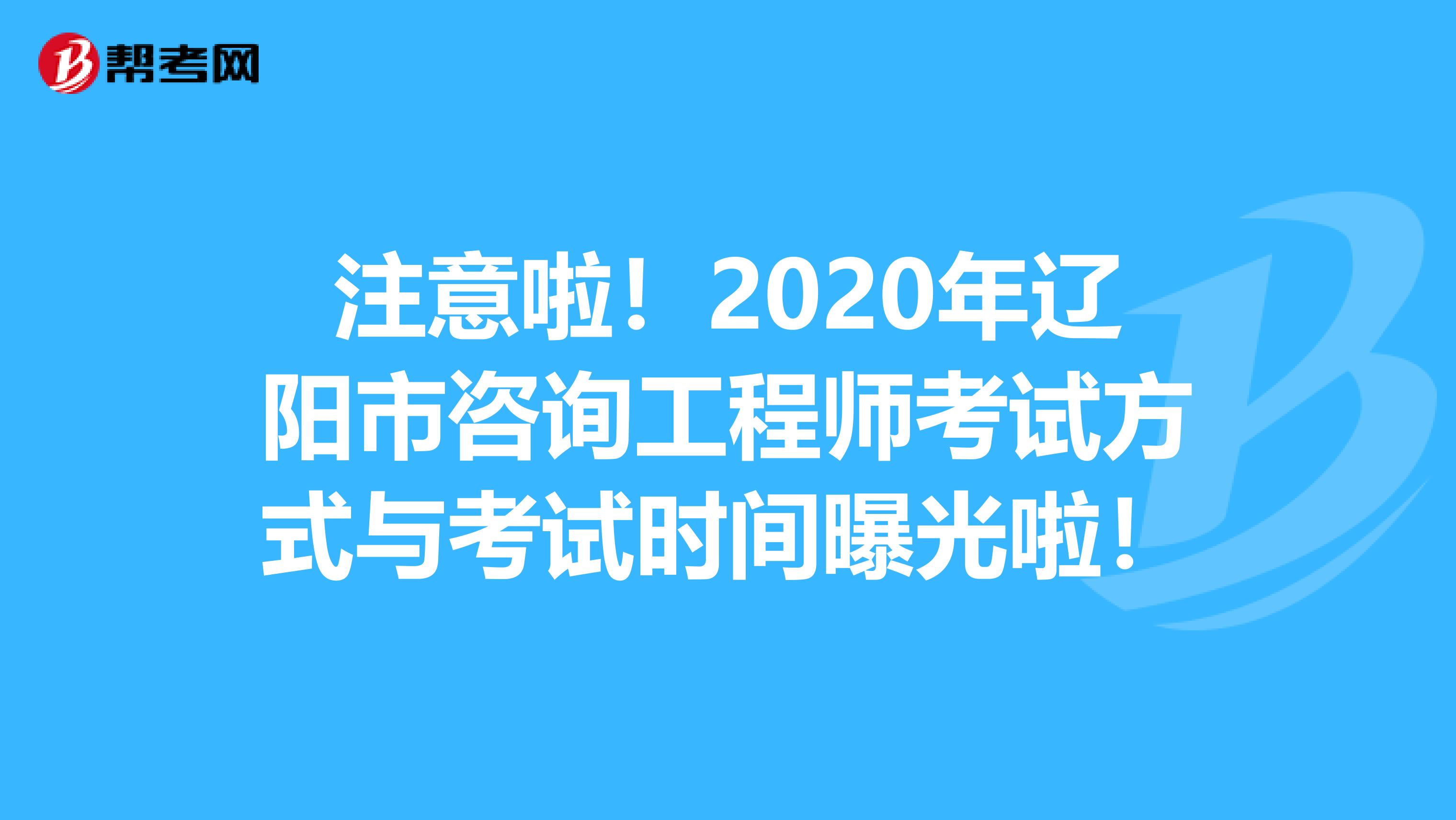 注意啦！2020年辽阳市咨询工程师考试方式与考试时间曝光啦！