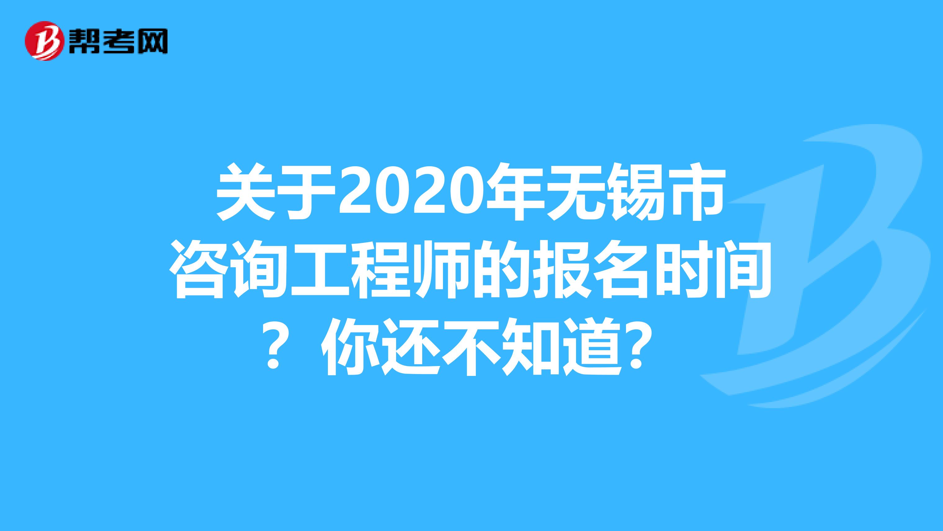 关于2020年无锡市咨询工程师的报名时间？你还不知道？