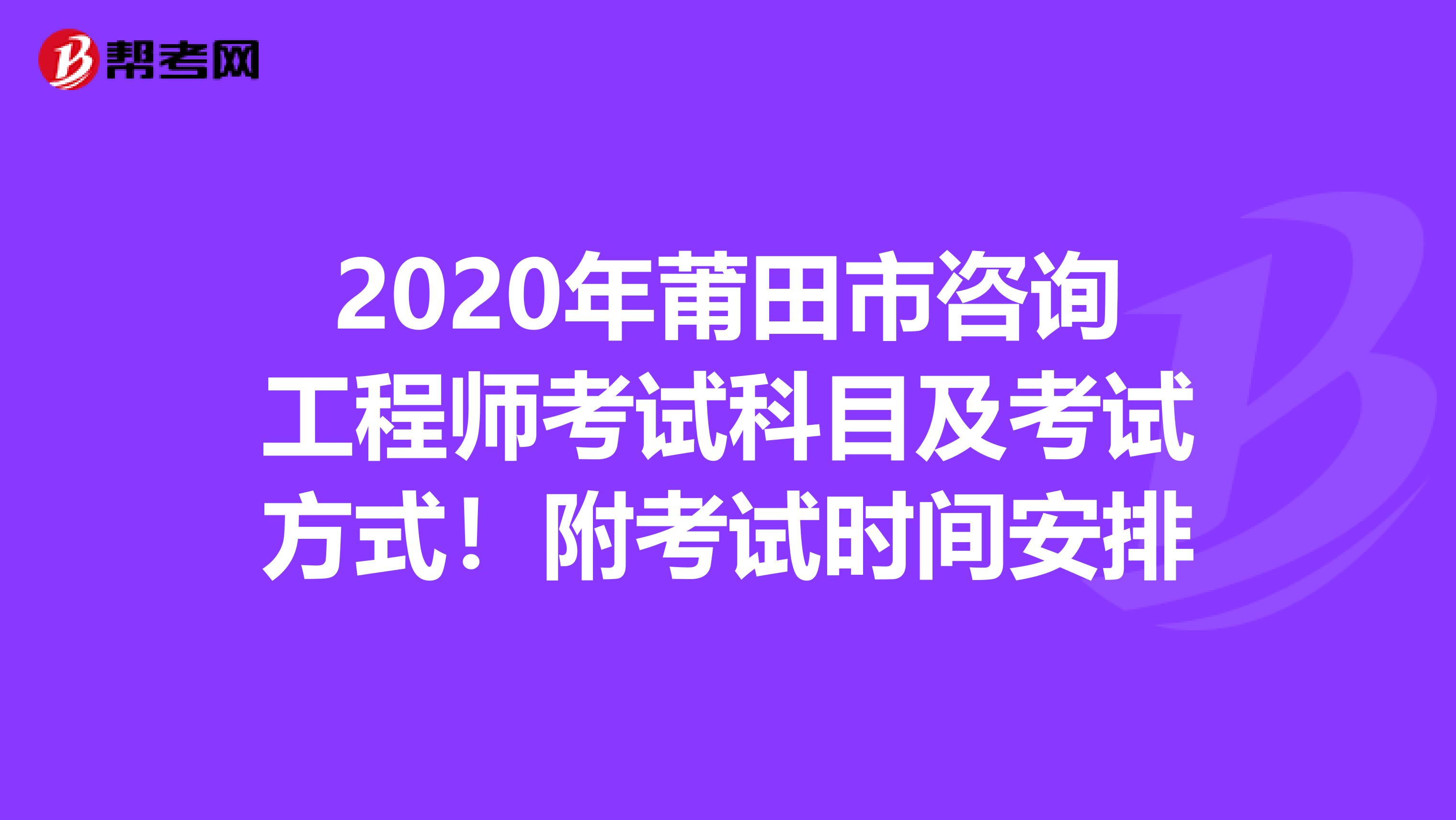 2020年莆田市咨询工程师考试科目及考试方式！附考试时间安排