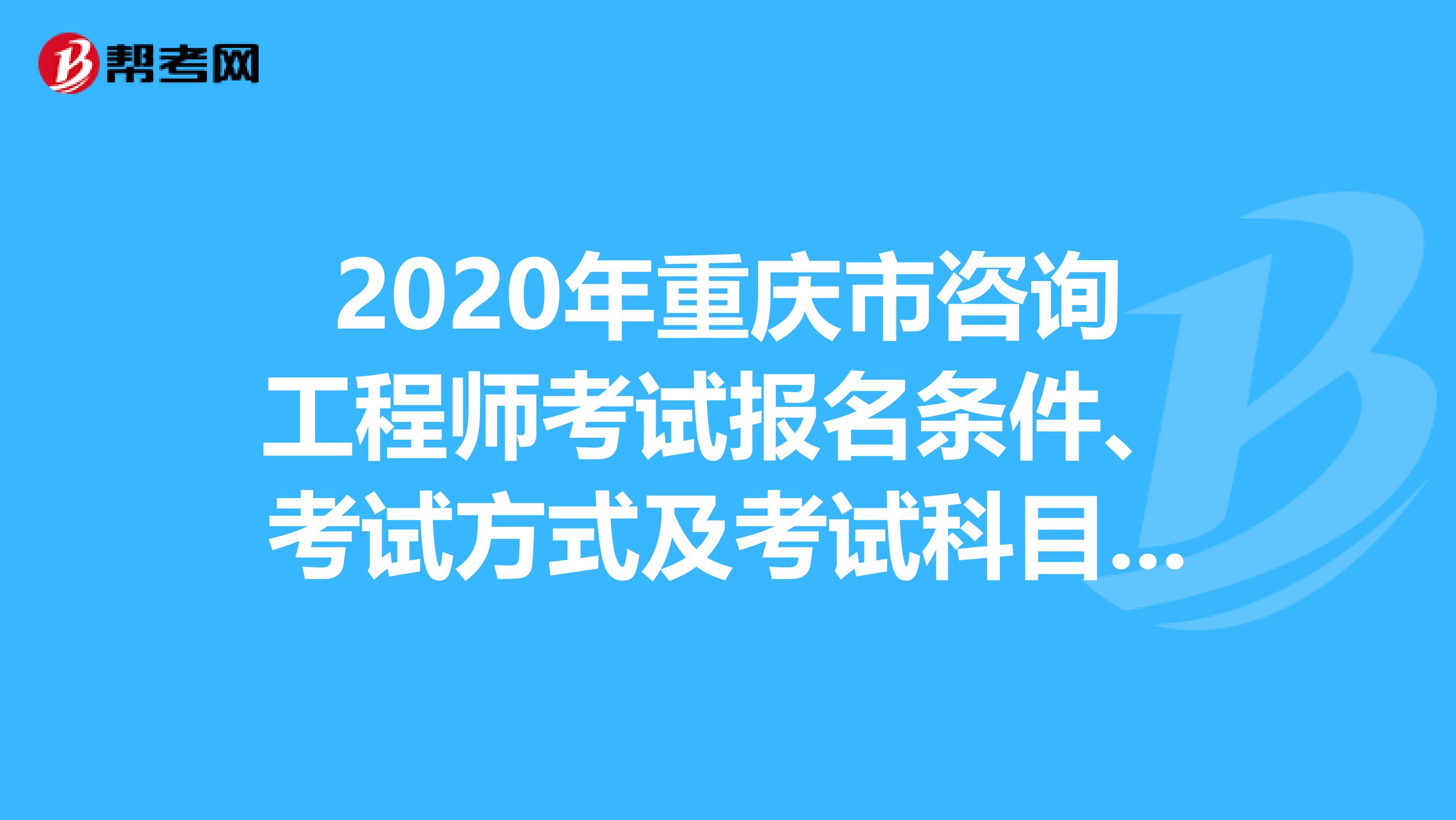 2020年重庆市咨询工程师考试报名条件、考试方式及考试科目曝光！