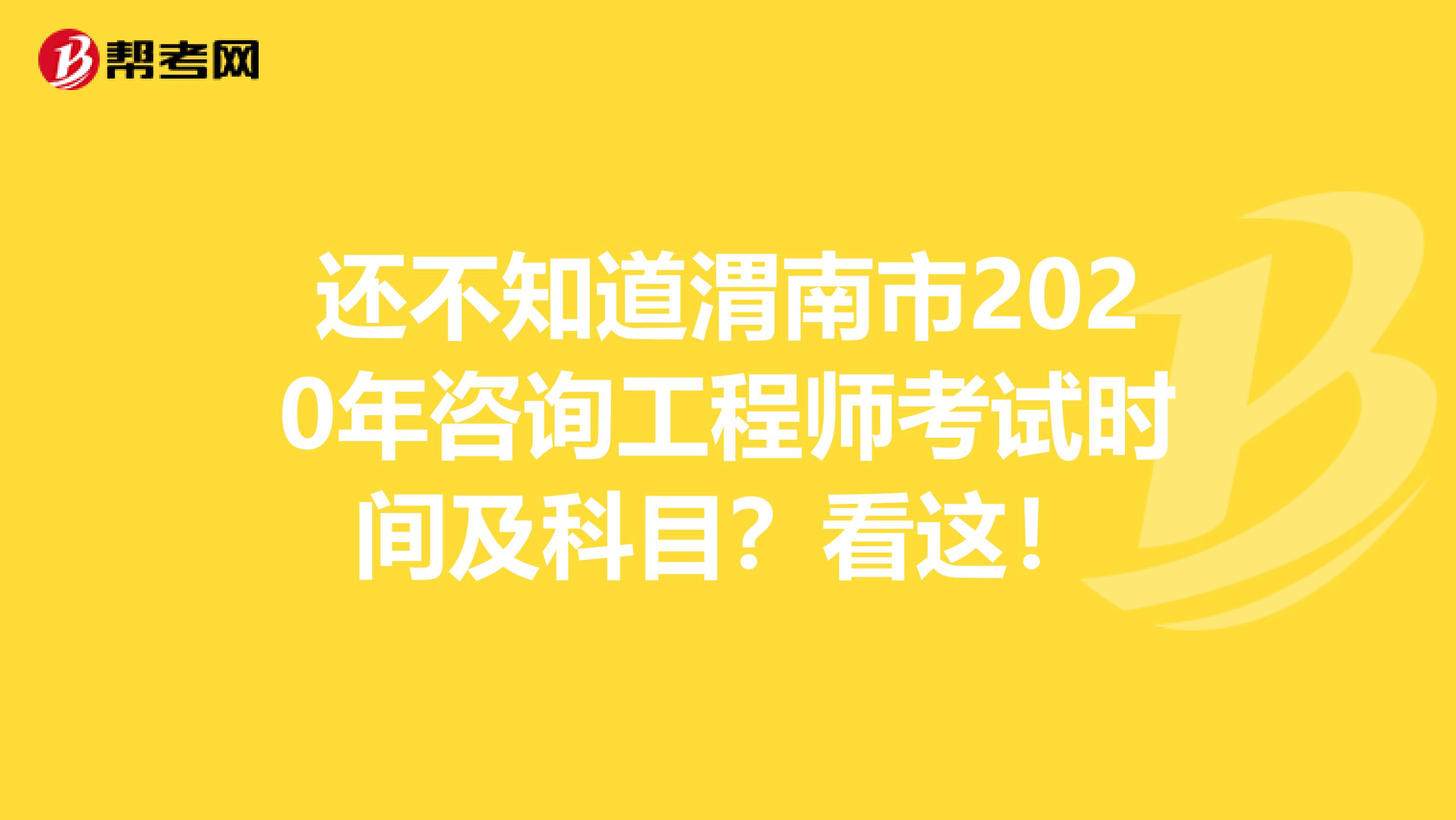 还不知道渭南市2020年咨询工程师考试时间及科目？看这！