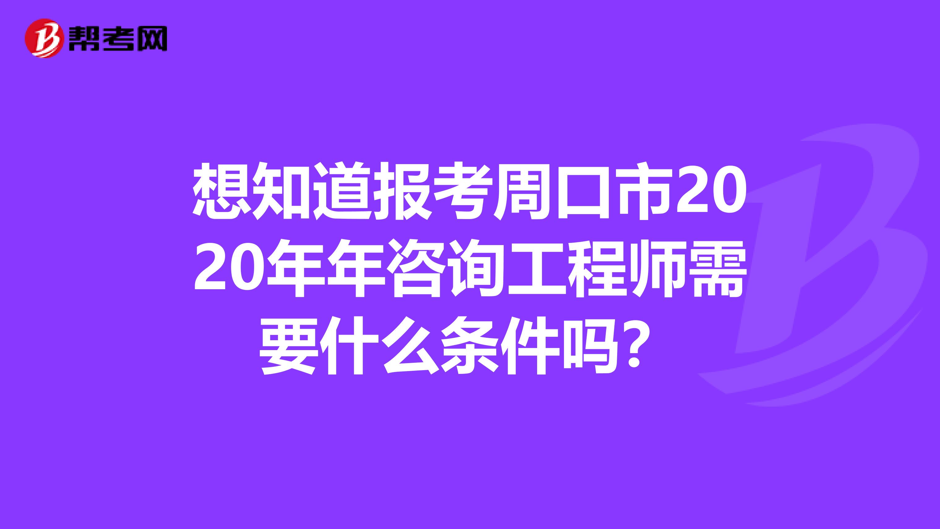 想知道报考周口市2020年年咨询工程师需要什么条件吗？