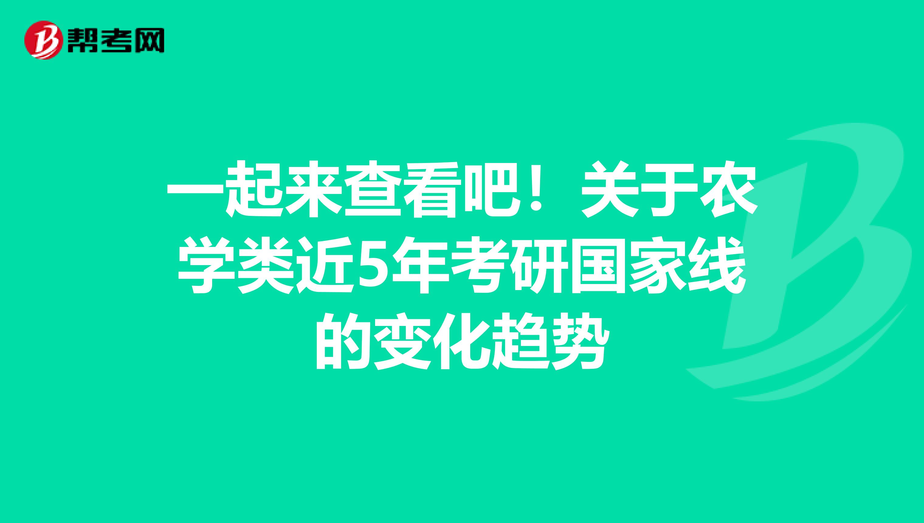 一起来查看吧！关于农学类近5年考研国家线的变化趋势