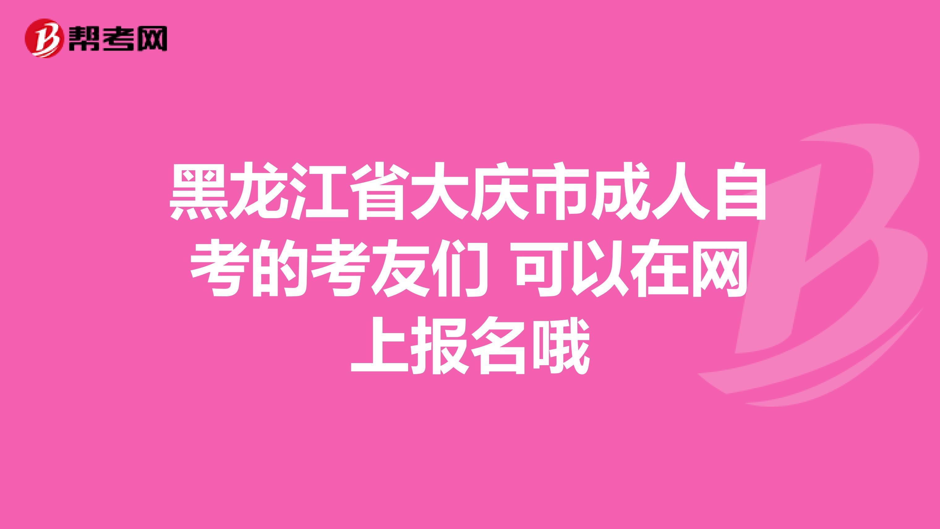 黑龙江省大庆市成人自考的考友们 可以在网上报名哦