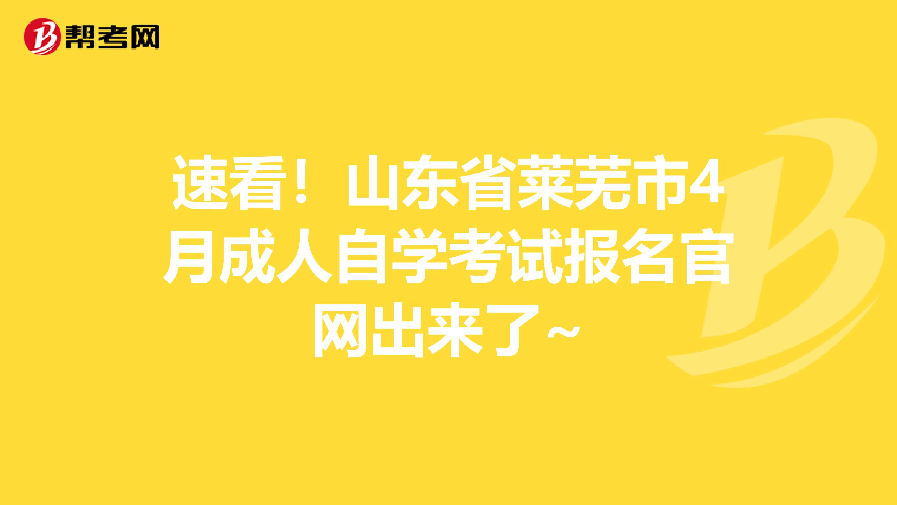 速看！山东省莱芜市4月成人自学考试报名官网出来了~