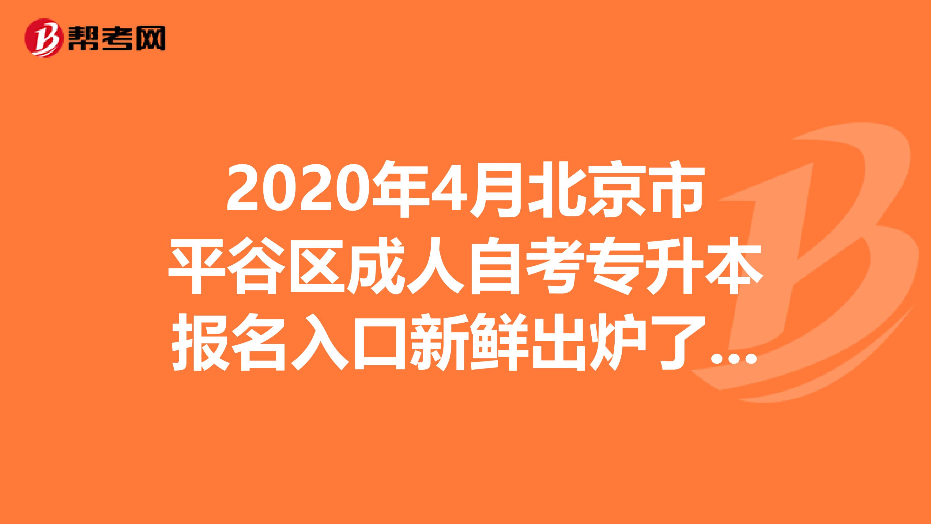 2020年4月北京市平谷区成人自考专升本报名入口新鲜出炉了，快来了解一下吧