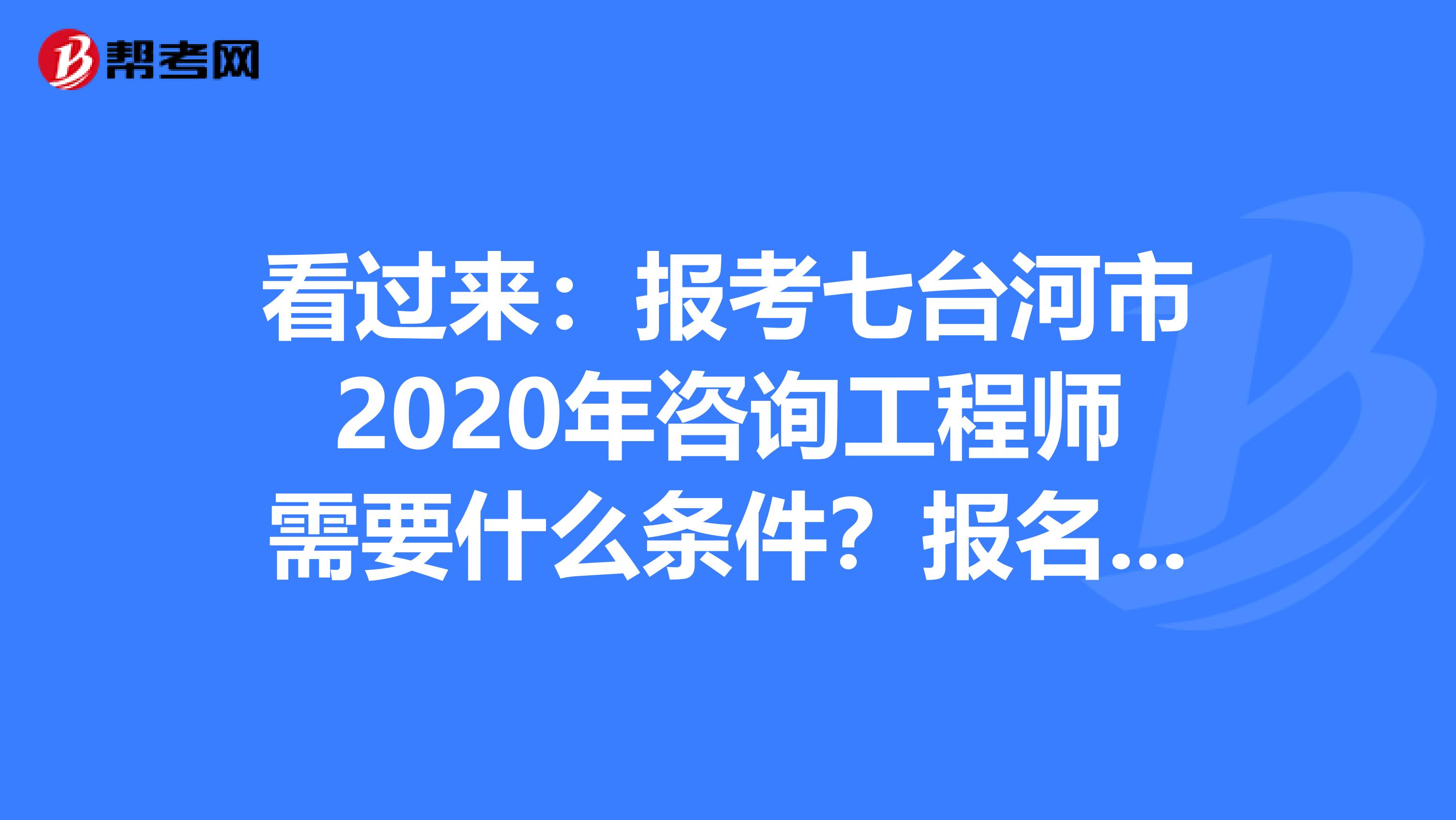 看过来：报考七台河市2020年咨询工程师需要什么条件？报名方式是？