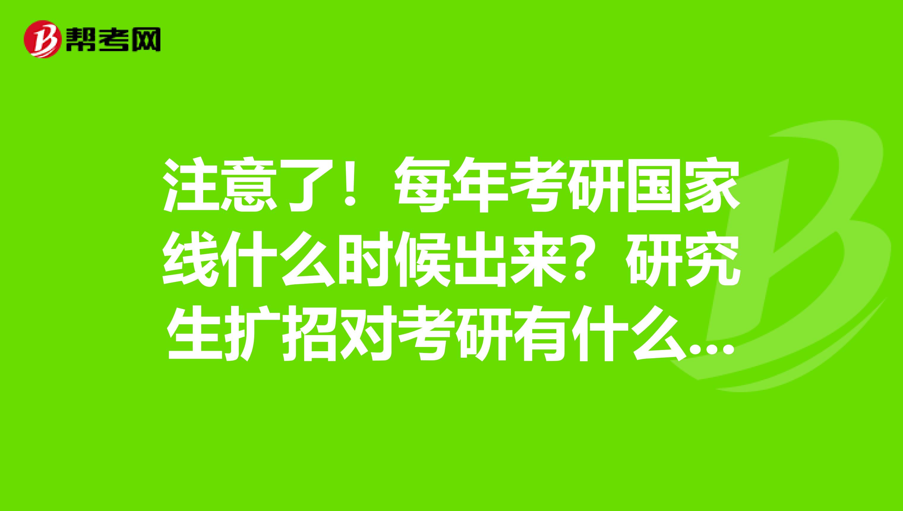 注意了！每年考研国家线什么时候出来？研究生扩招对考研有什么影响？