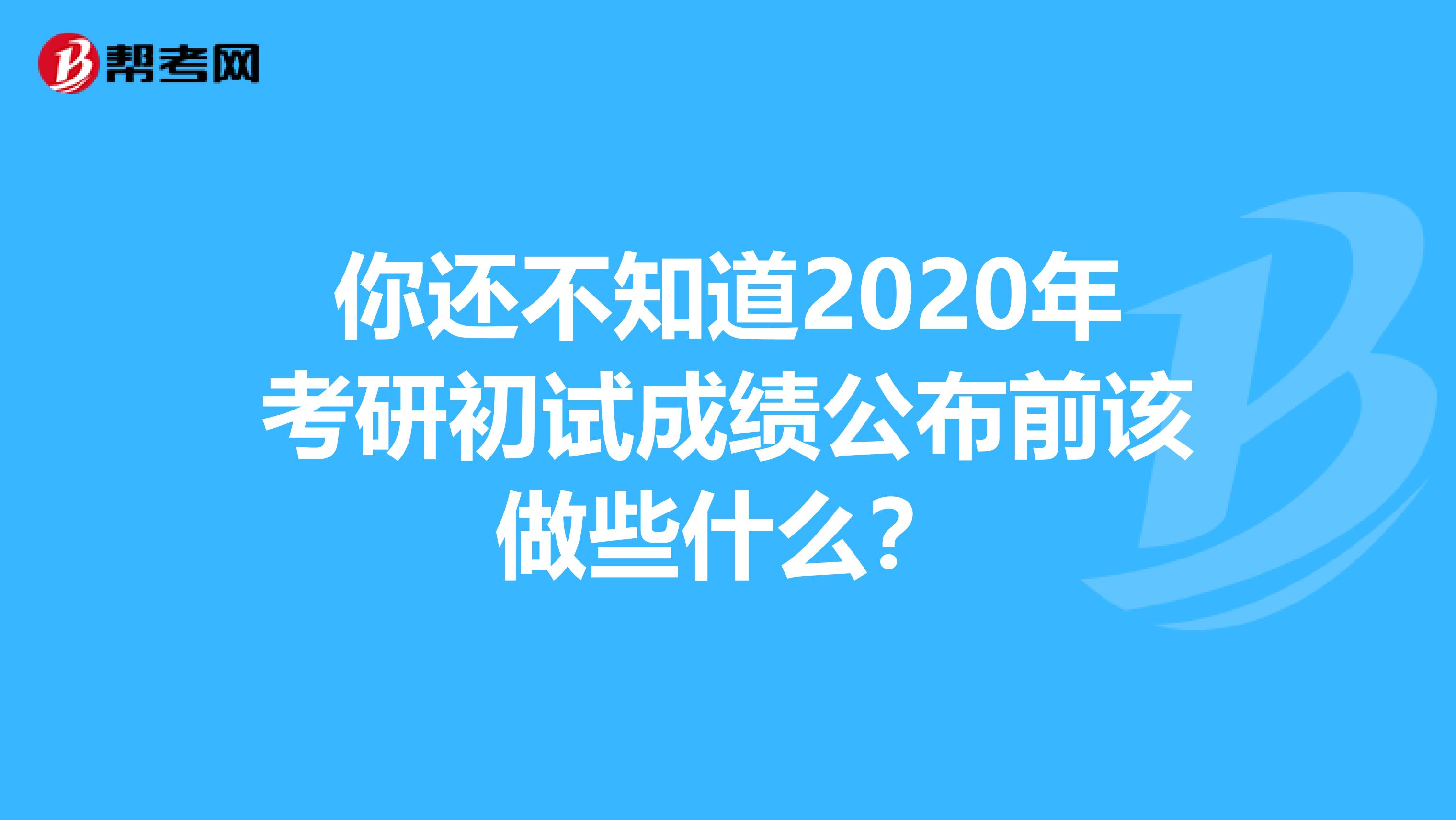 你还不知道2020年考研初试成绩公布前该做些什么？