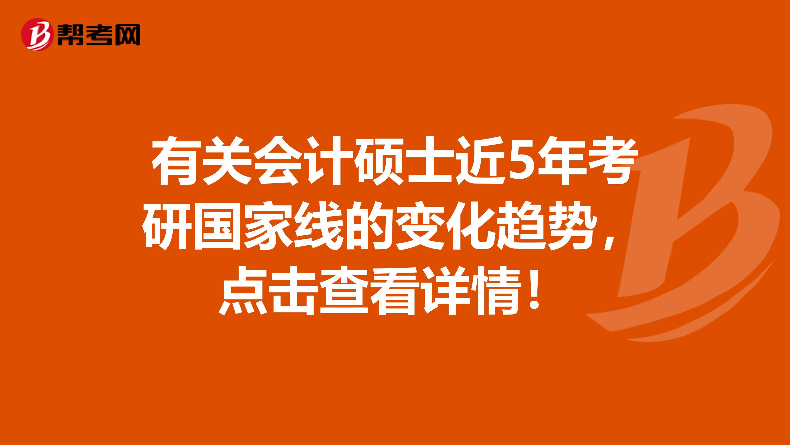有关会计硕士近5年考研国家线的变化趋势，点击查看详情！