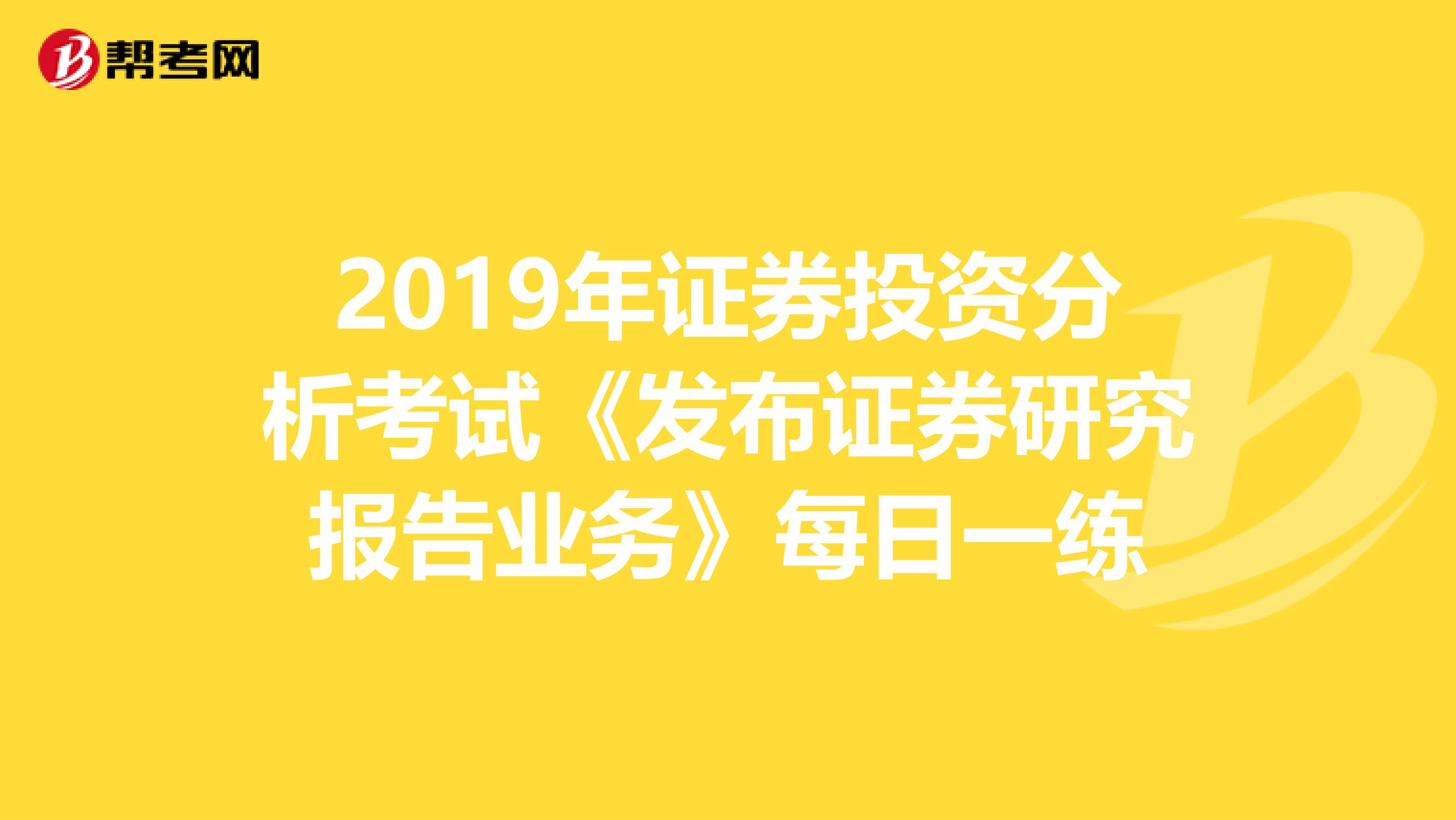 2019年证券投资分析考试《发布证券研究报告业务》每日一练
