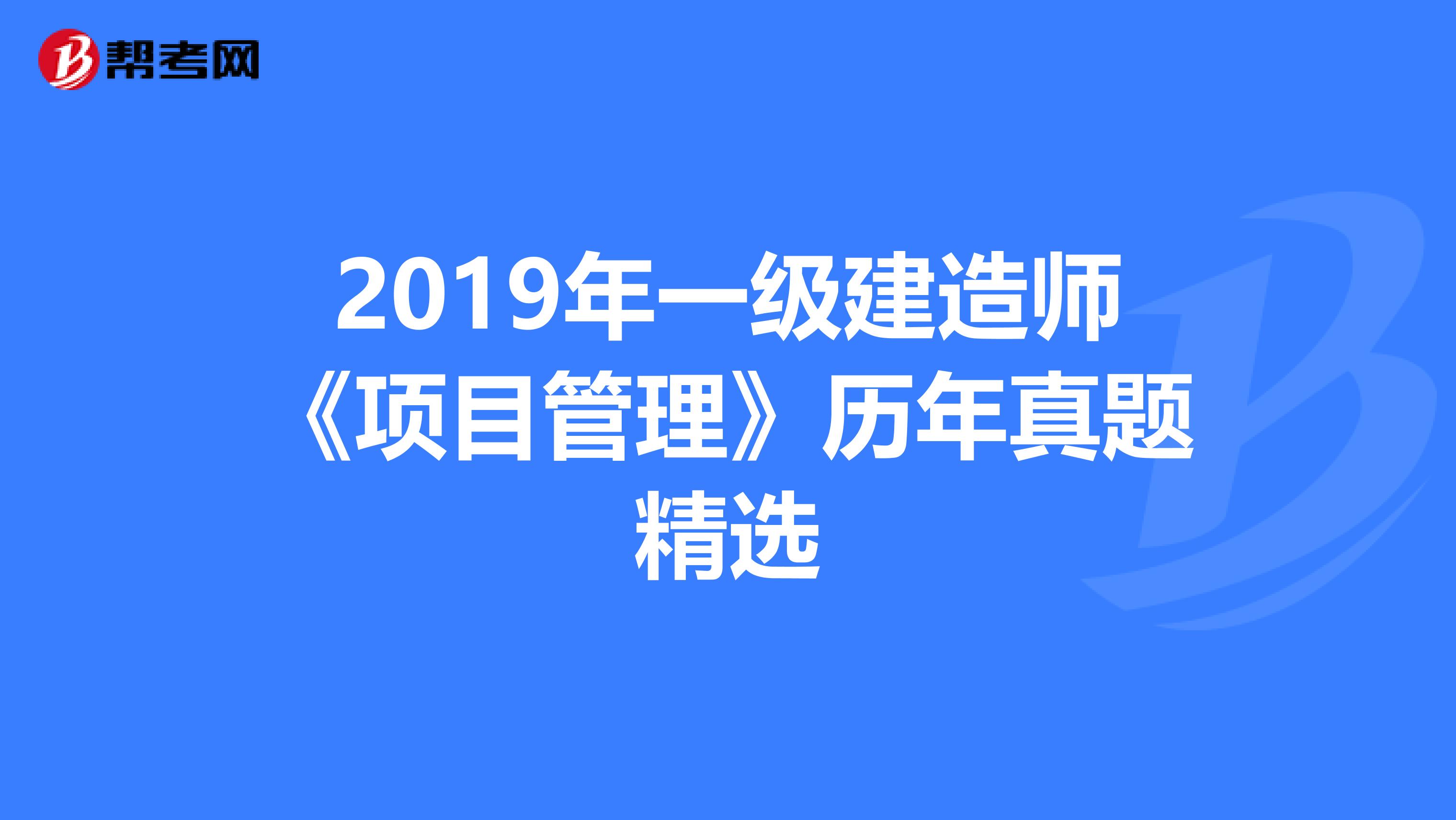 2019年一级建造师《项目管理》历年真题精选