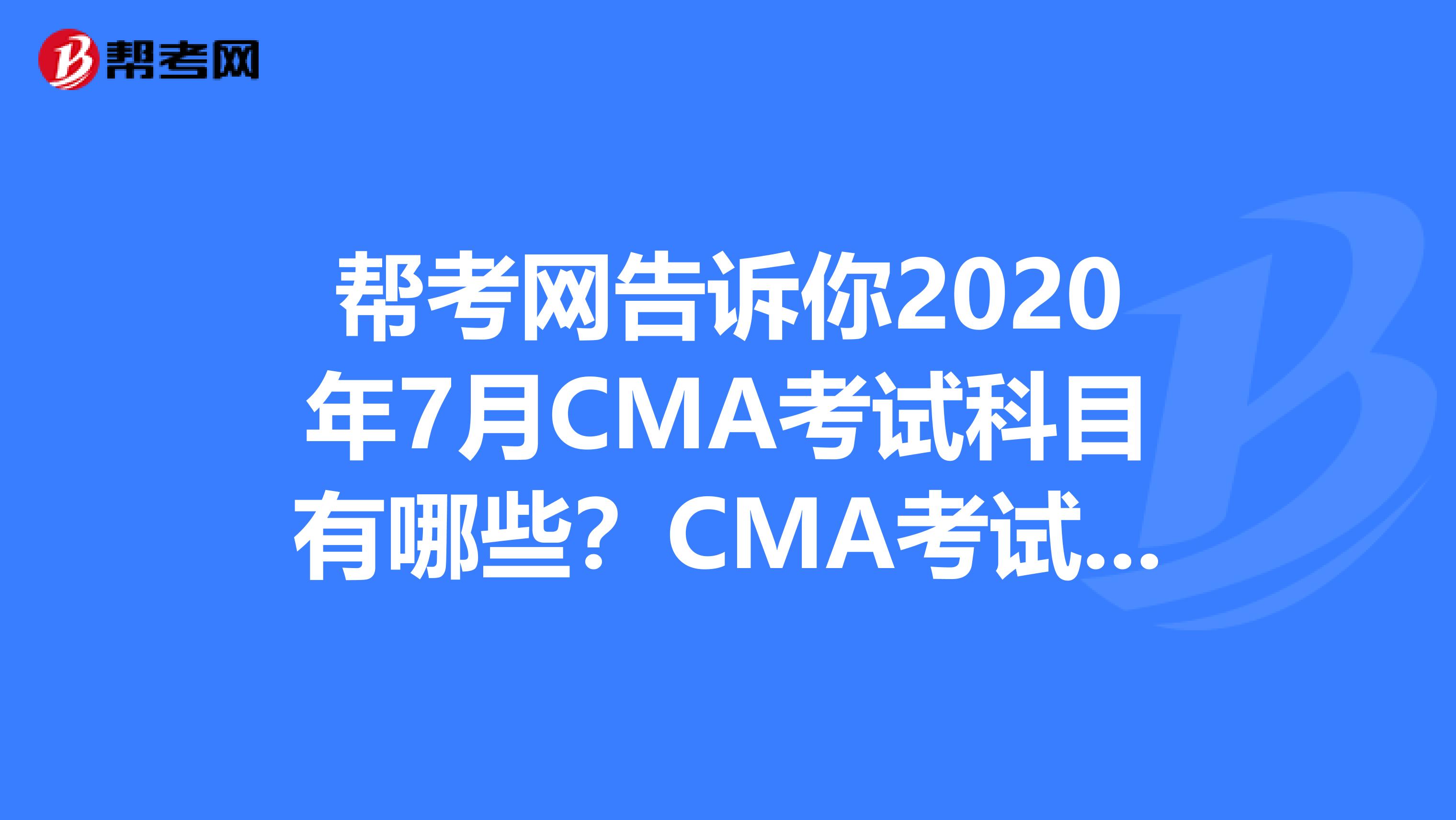 帮考网告诉你2020年7月CMA考试科目有哪些？CMA考试内容多不多？