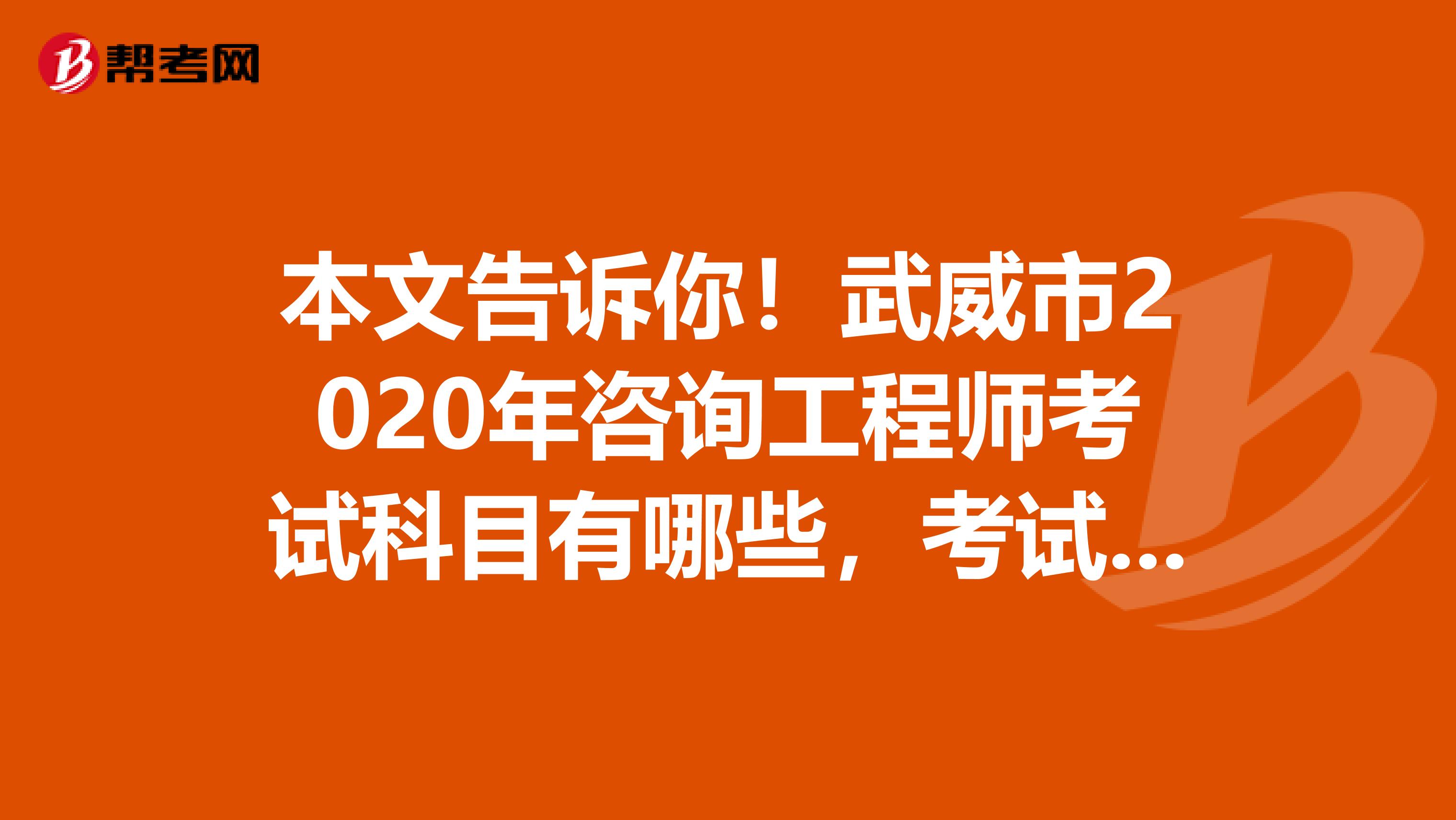 本文告诉你！武威市2020年咨询工程师考试科目有哪些，考试时间是什么时候