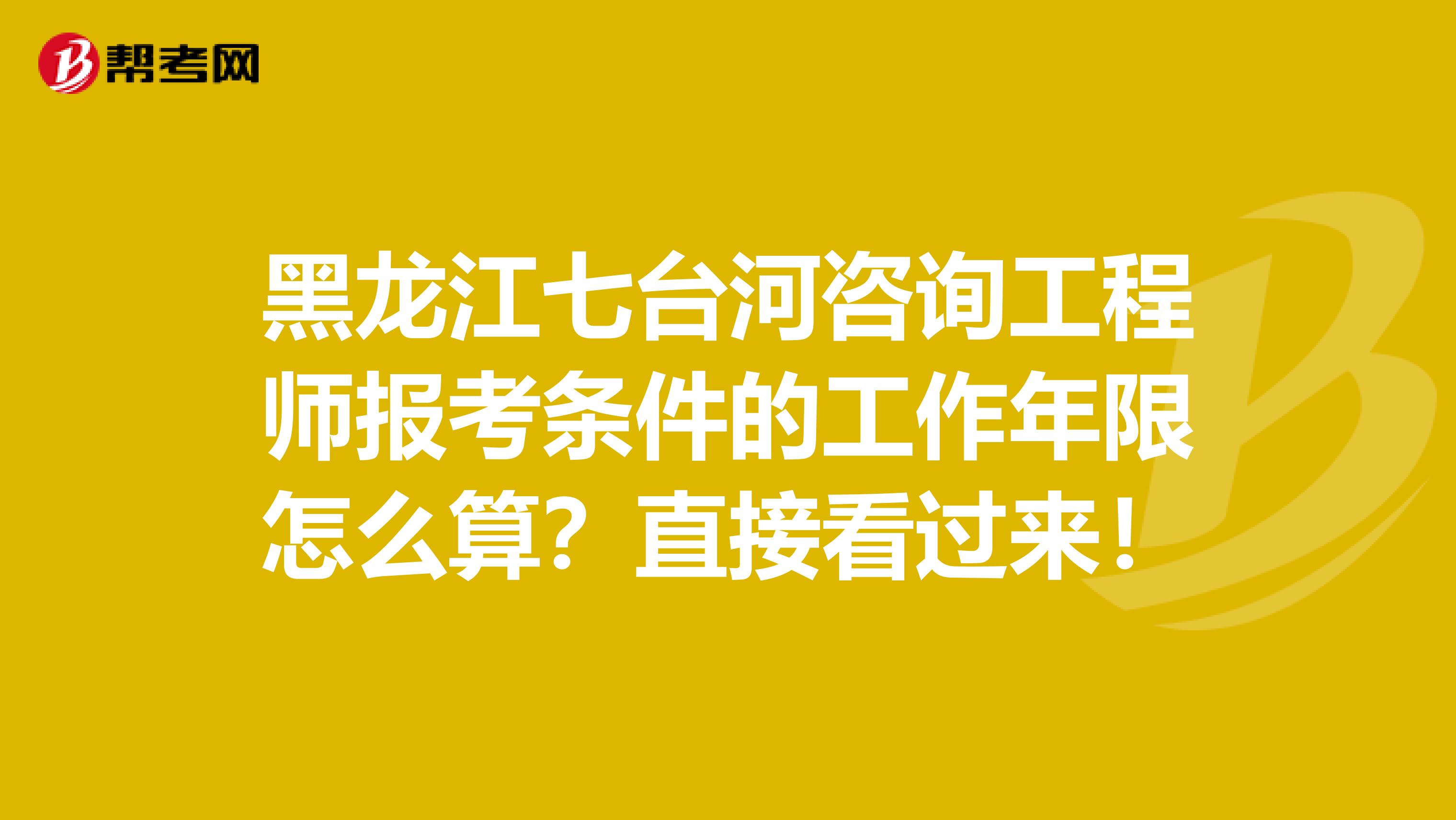 黑龙江七台河咨询工程师报考条件的工作年限怎么算？直接看过来！