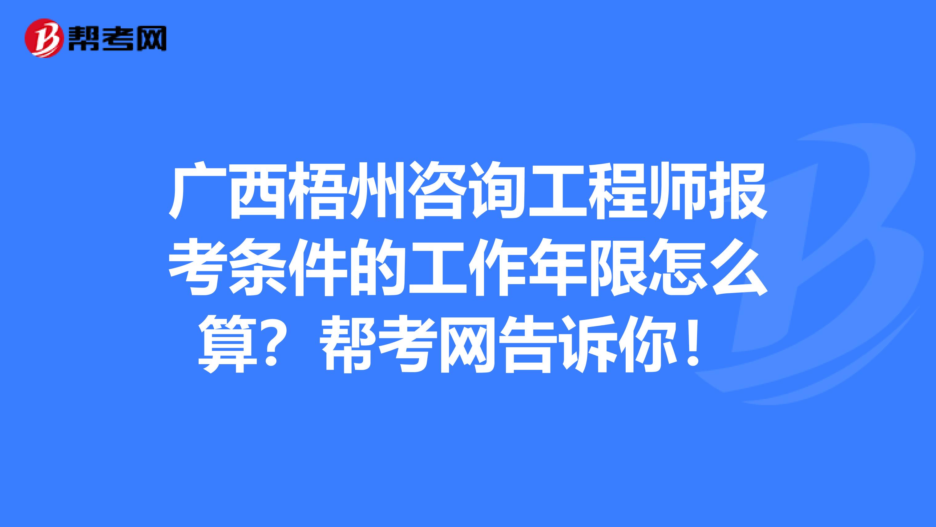 广西梧州咨询工程师报考条件的工作年限怎么算？帮考网告诉你！