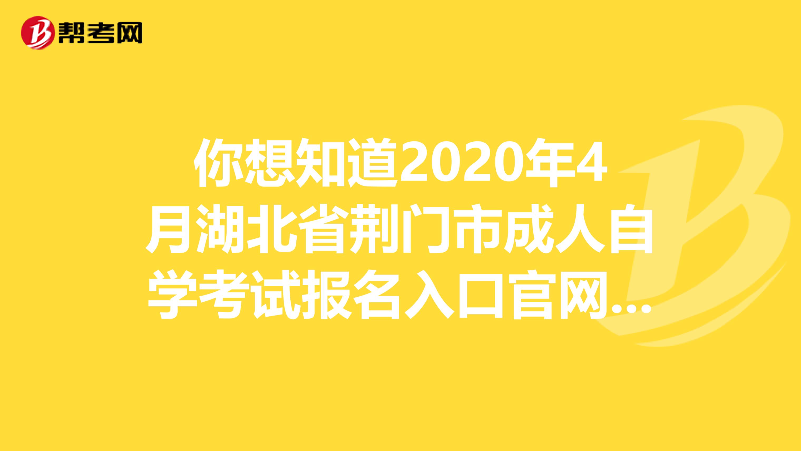 你想知道2020年4月湖北省荆门市成人自学考试报名入口官网吗？