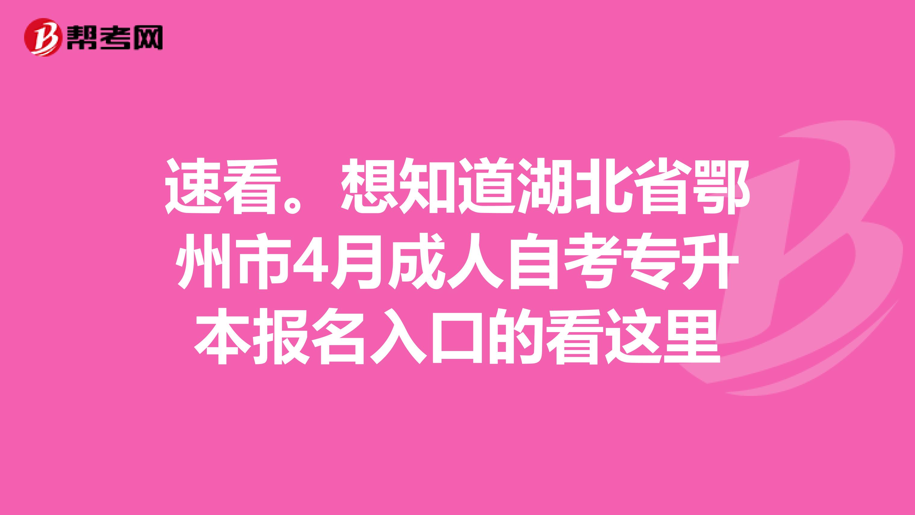 速看。想知道湖北省鄂州市4月成人自考专升本报名入口的看这里
