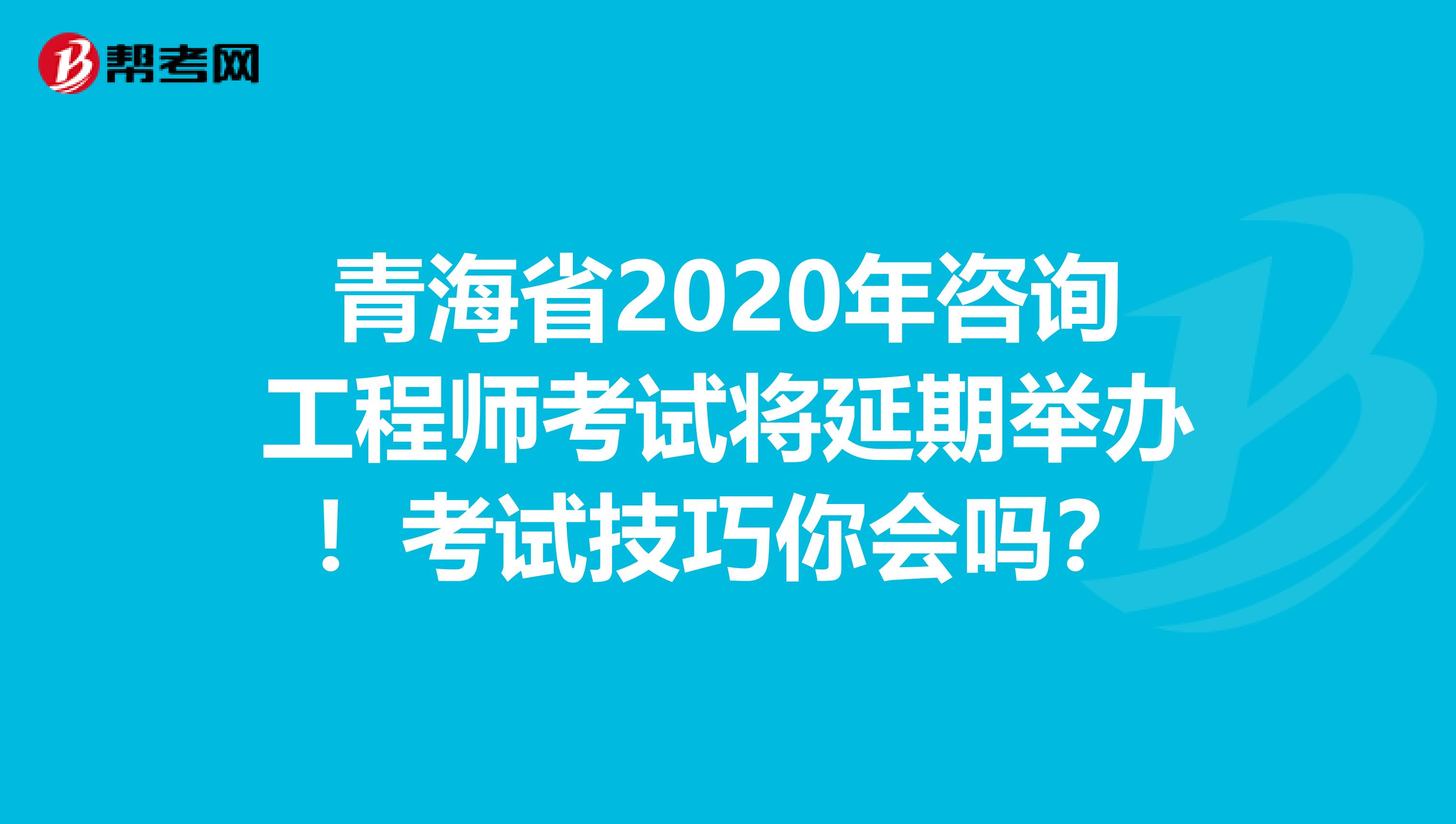 青海省2020年咨询工程师考试将延期举办！考试技巧你会吗？