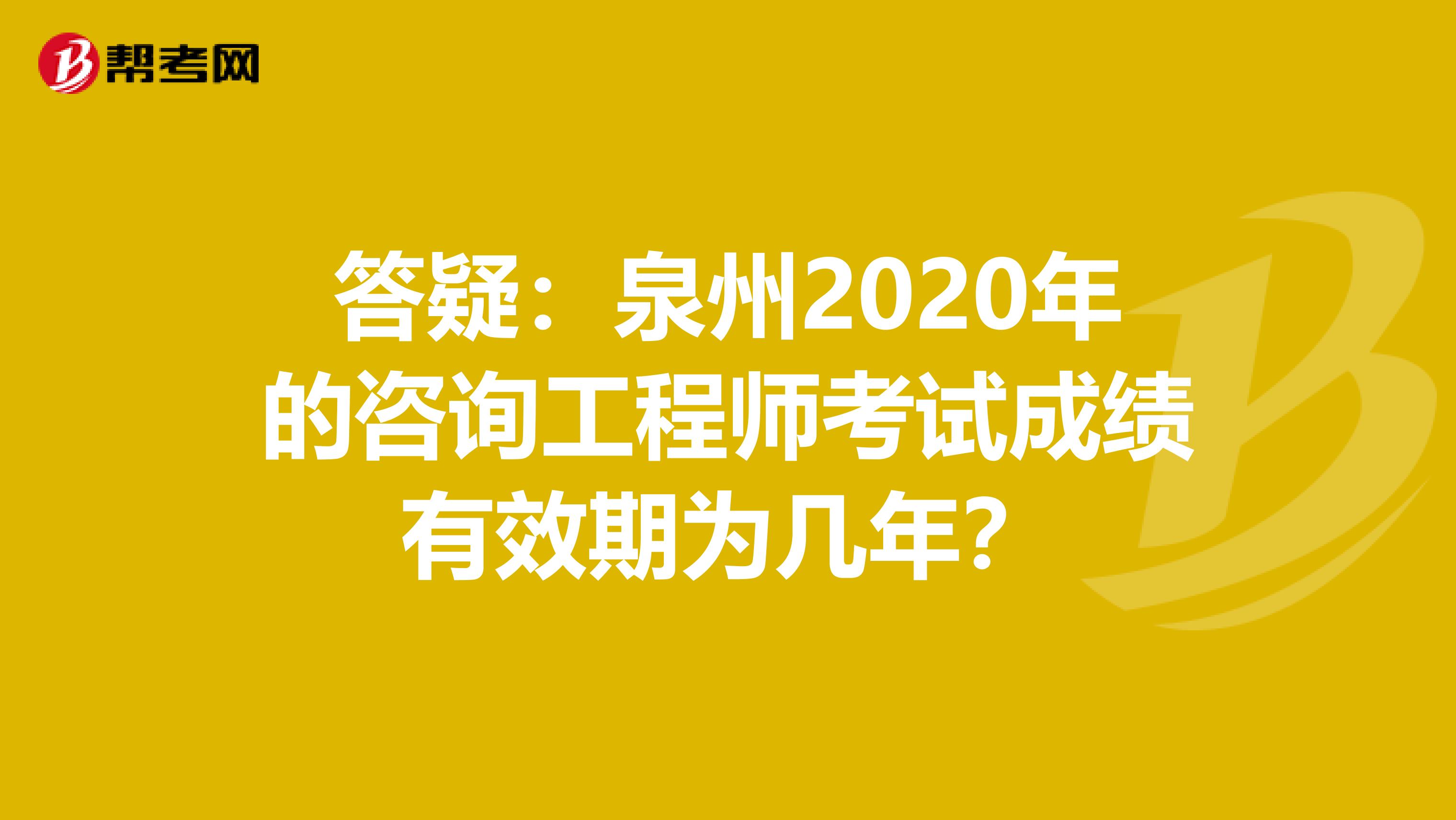 答疑：泉州2020年的咨询工程师考试成绩有效期为几年？