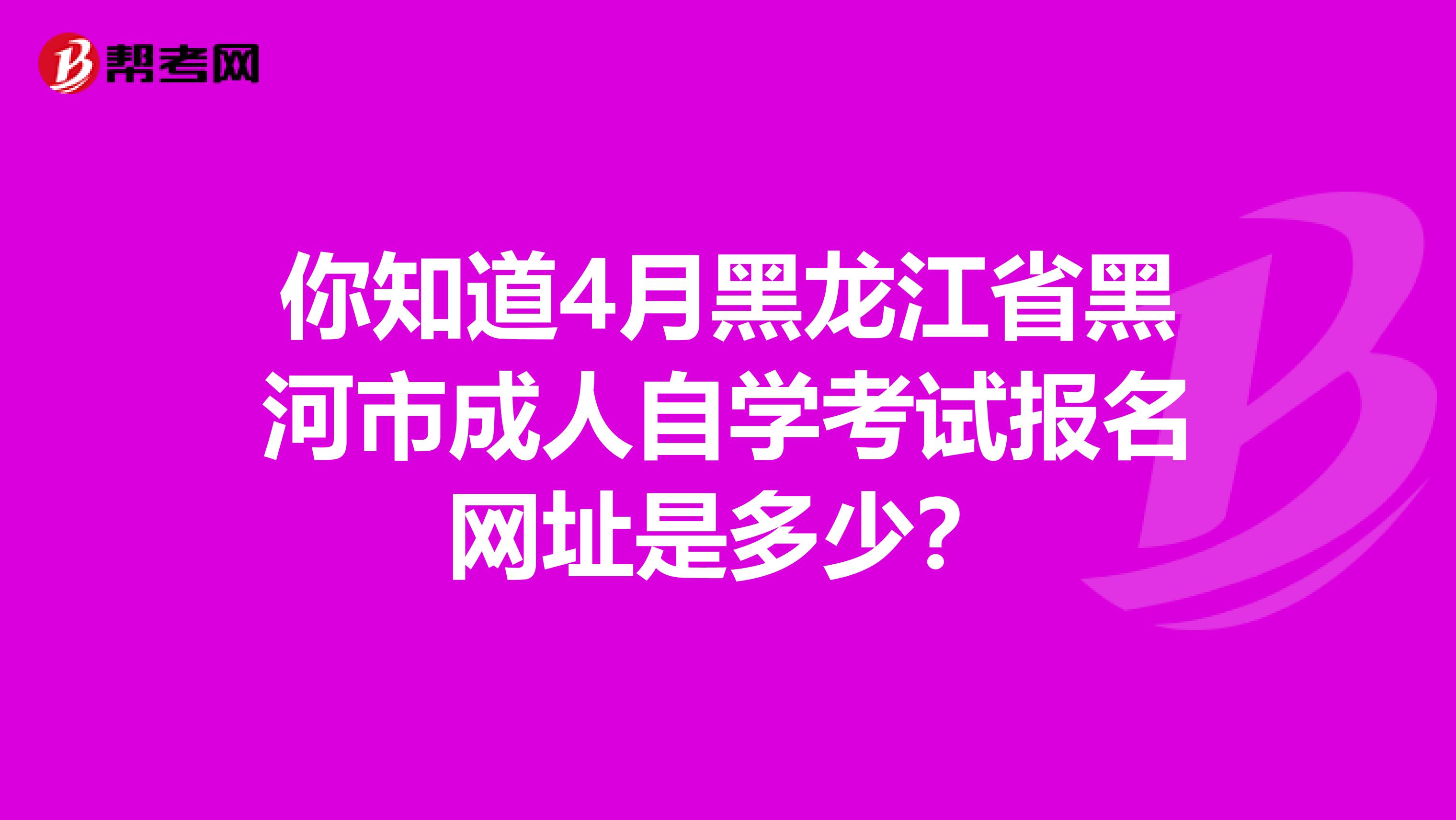 你知道4月黑龙江省黑河市成人自学考试报名网址是多少？