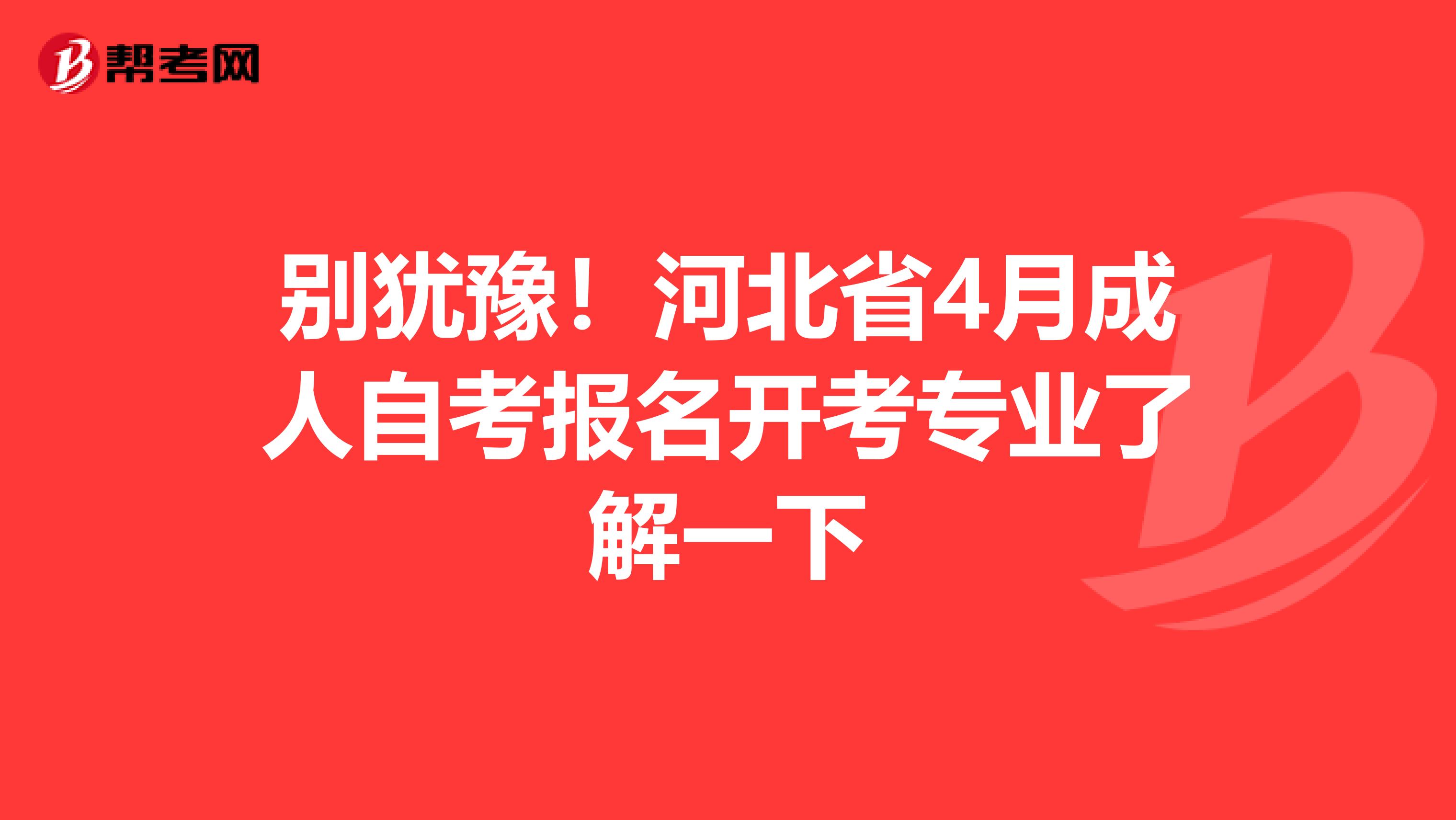 别犹豫！河北省4月成人自考报名开考专业了解一下