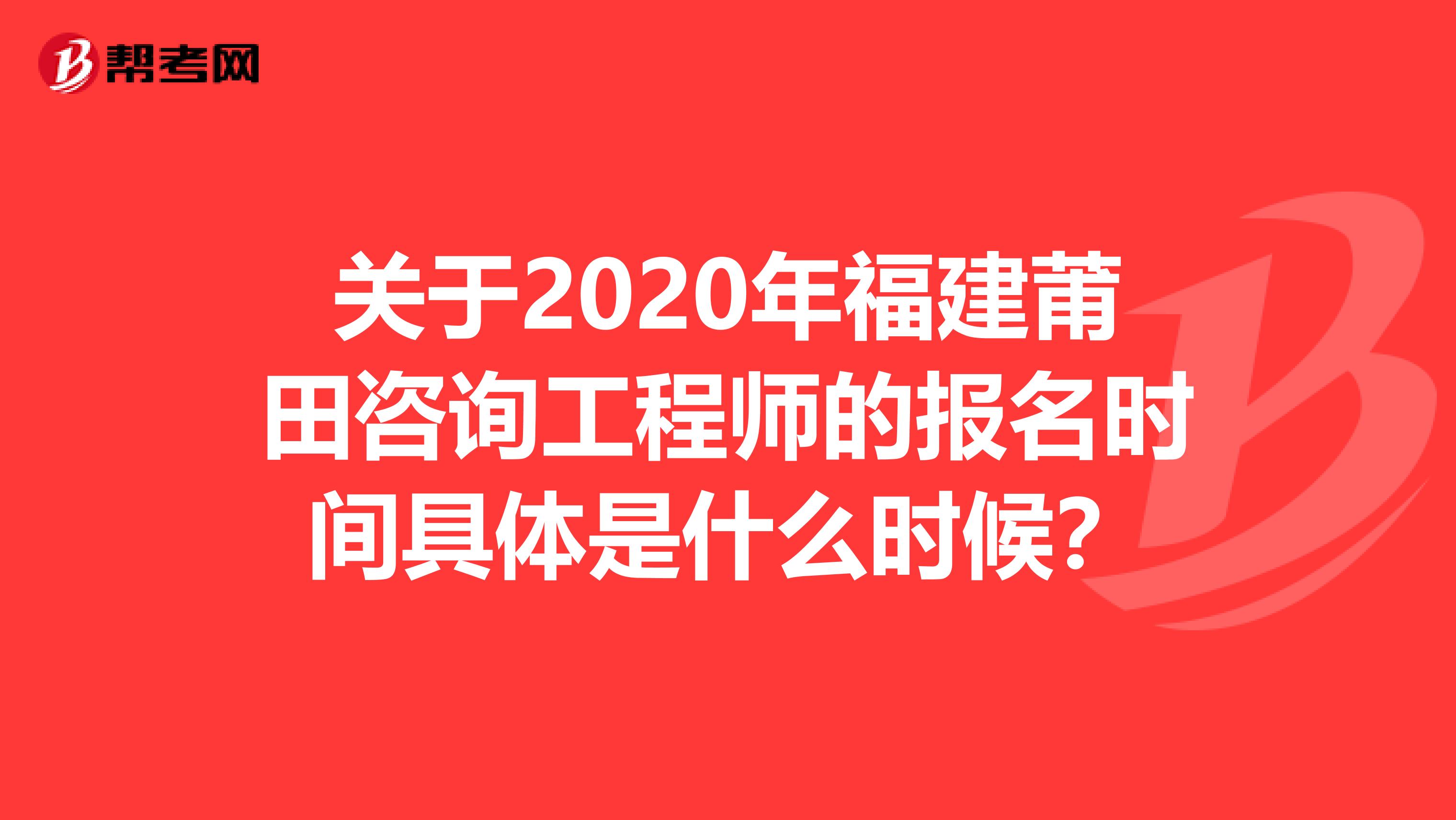 关于2020年福建莆田咨询工程师的报名时间具体是什么时候？