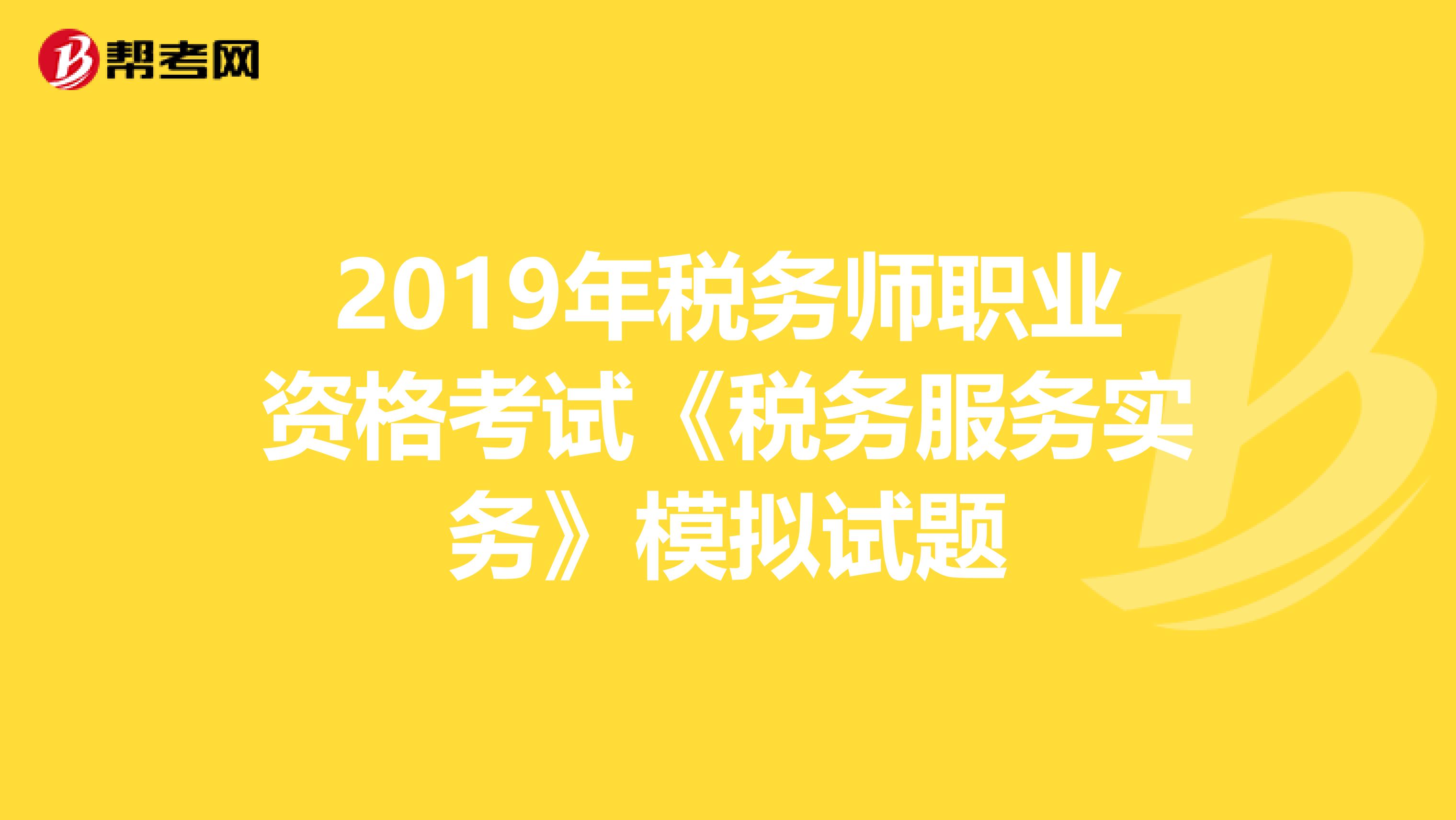 2019年税务师职业资格考试《税务服务实务》模拟试题
