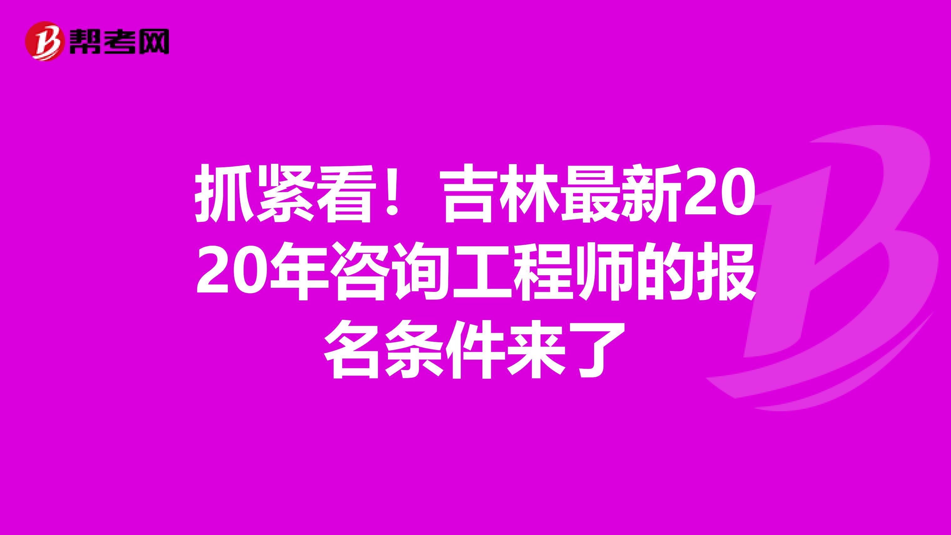 抓紧看！吉林最新2020年咨询工程师的报名条件来了