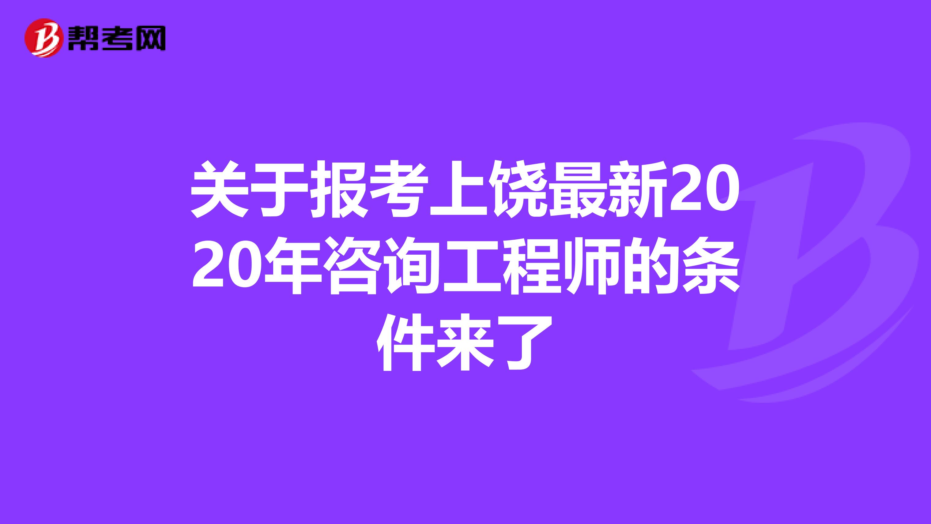 关于报考上饶最新2020年咨询工程师的条件来了