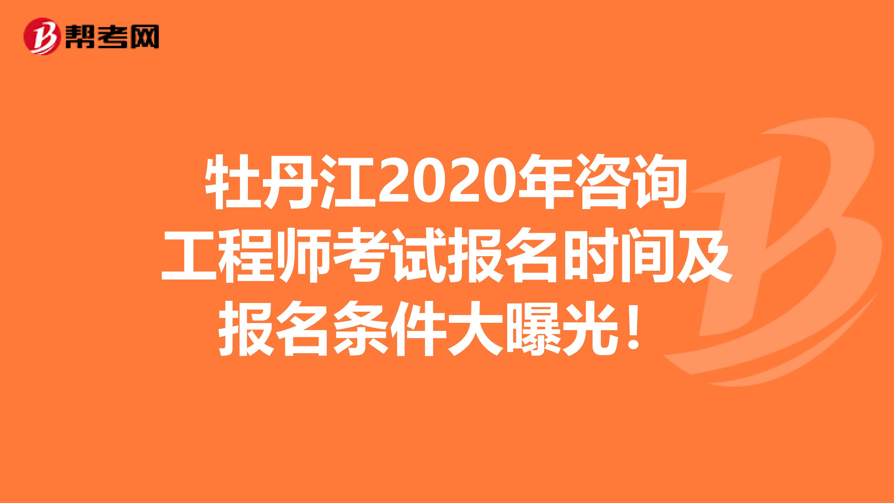 牡丹江2020年咨询工程师考试报名时间及报名条件大曝光！