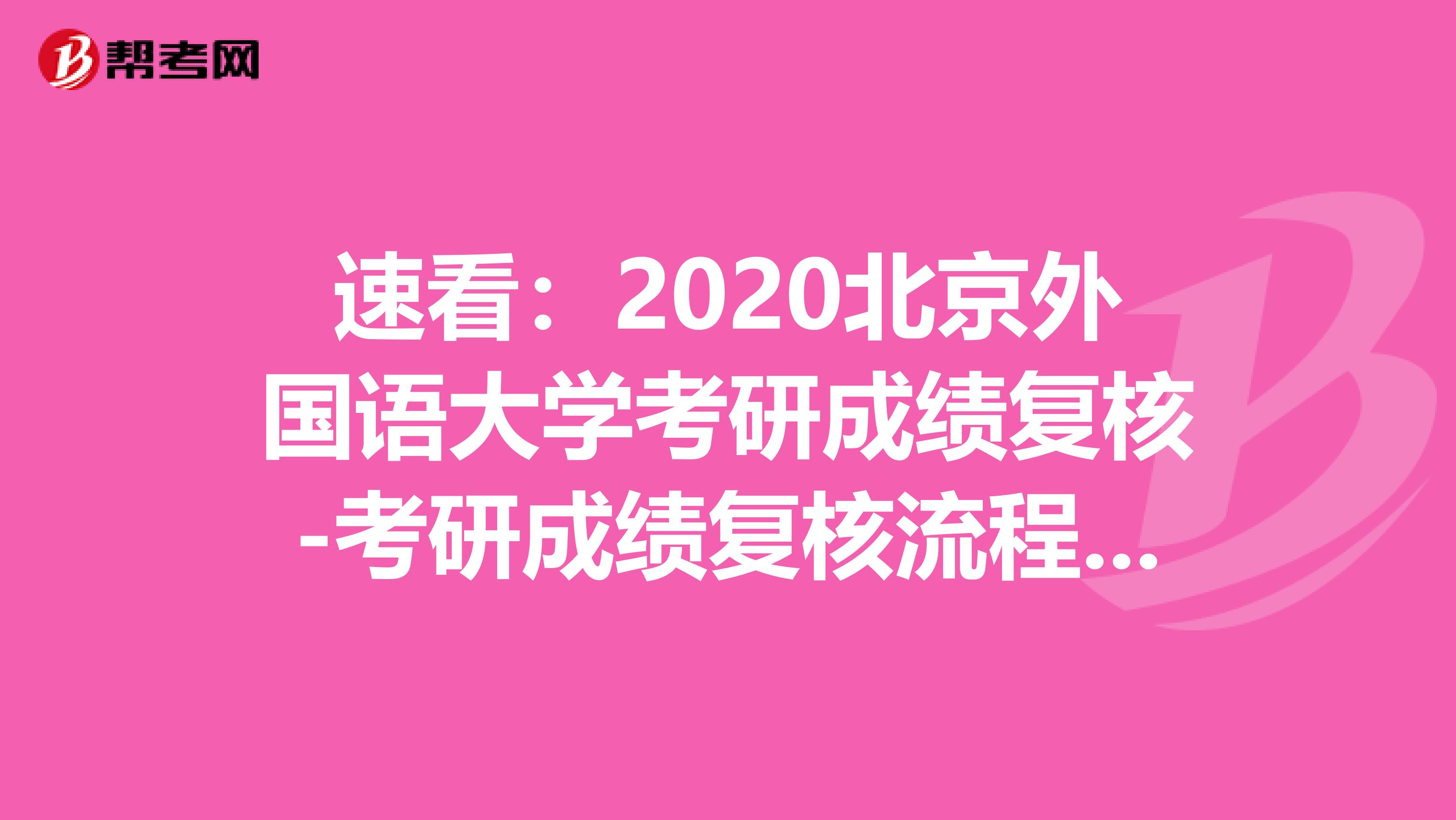 速看：2020北京外国语大学考研成绩复核-考研成绩复核流程及注意事项
