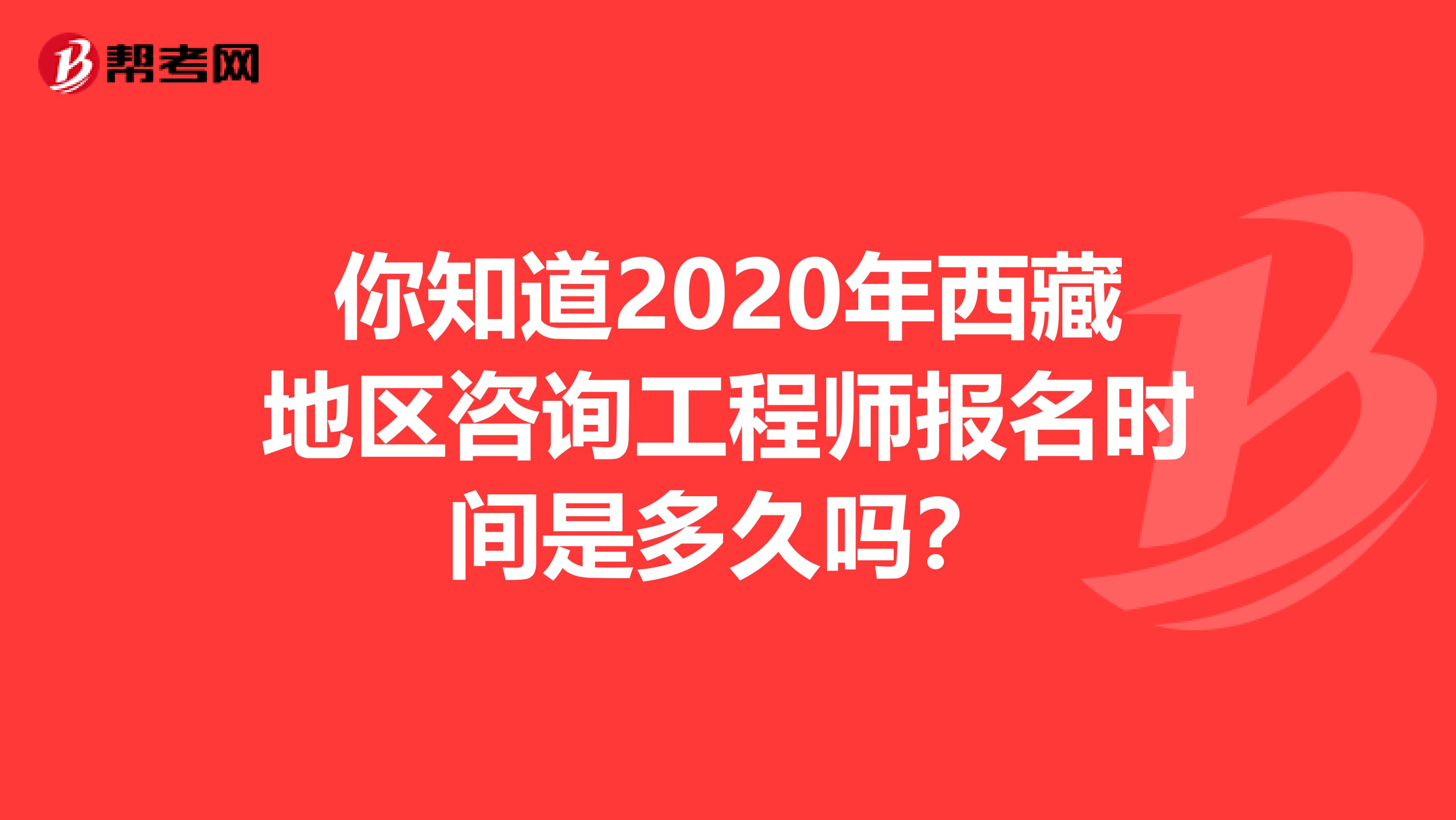 你知道2020年西藏地区咨询工程师报名时间是多久吗？