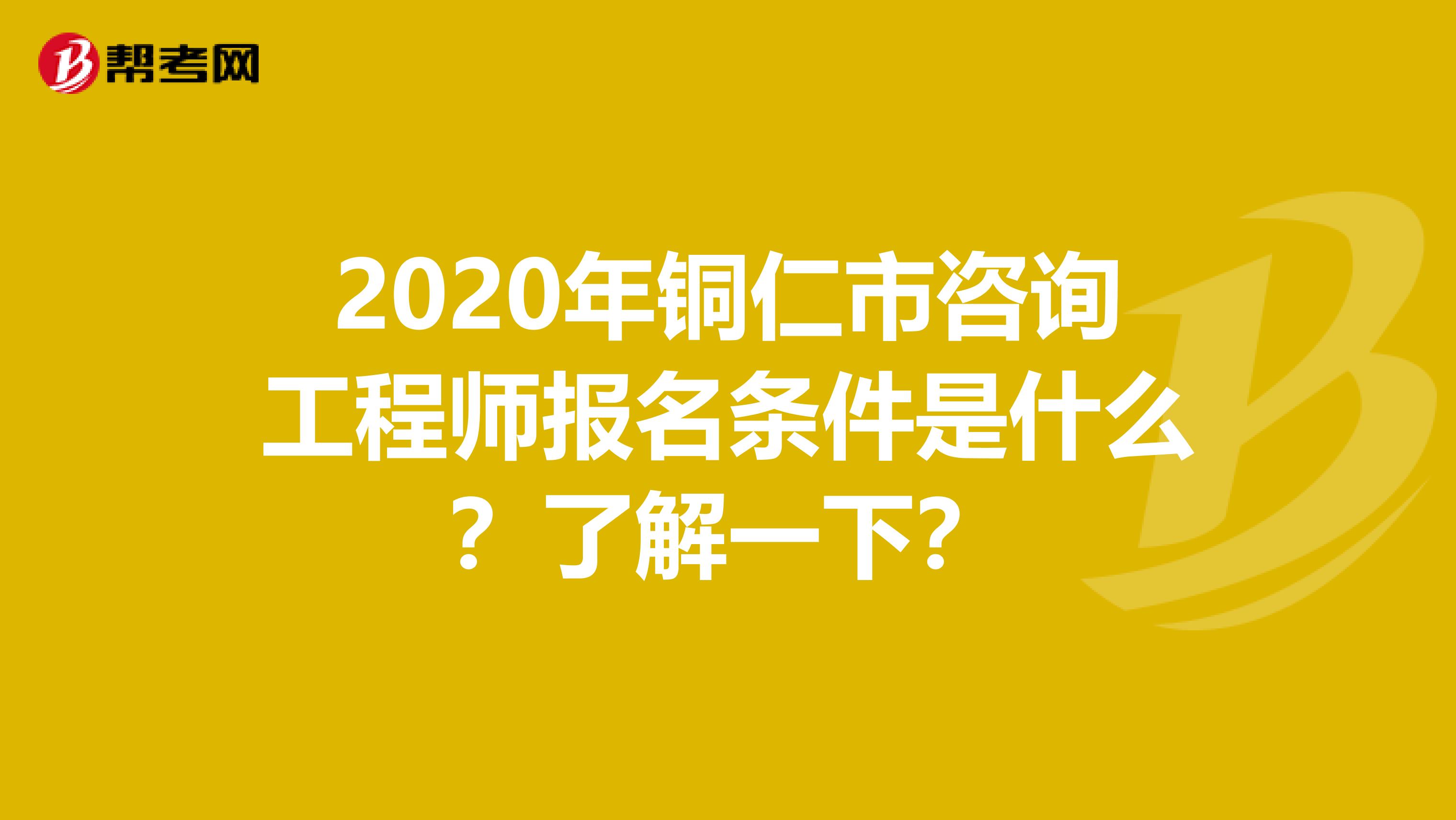 2020年铜仁市咨询工程师报名条件是什么？了解一下？