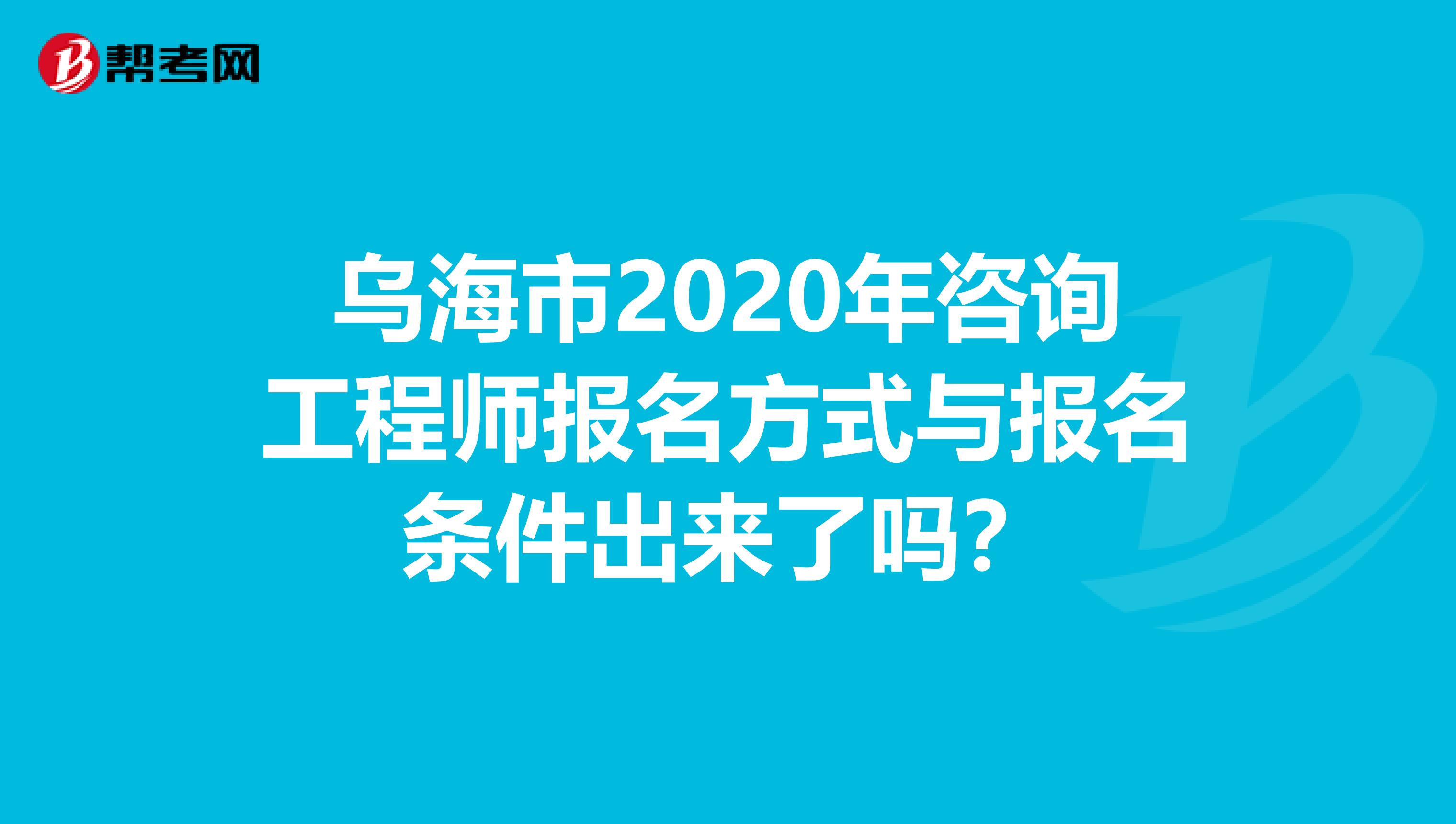 乌海市2020年咨询工程师报名方式与报名条件出来了吗？