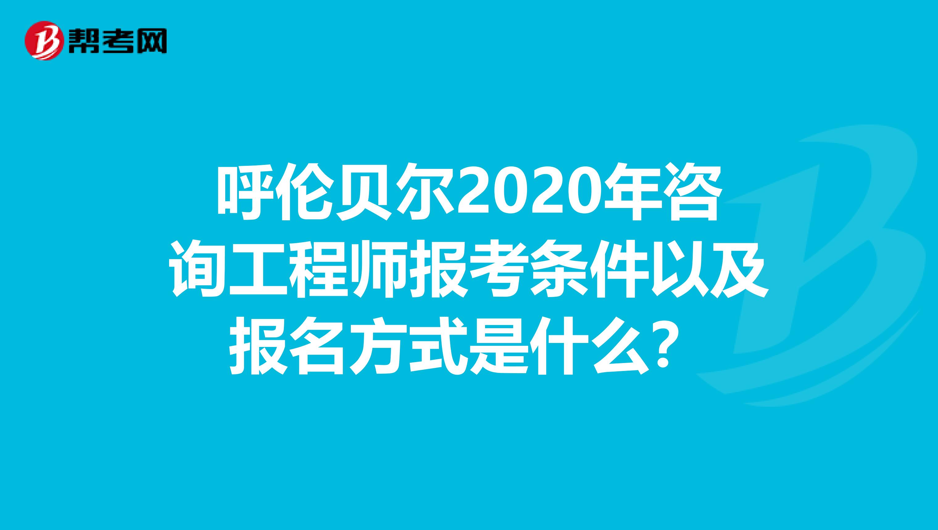 呼伦贝尔2020年咨询工程师报考条件以及报名方式是什么？