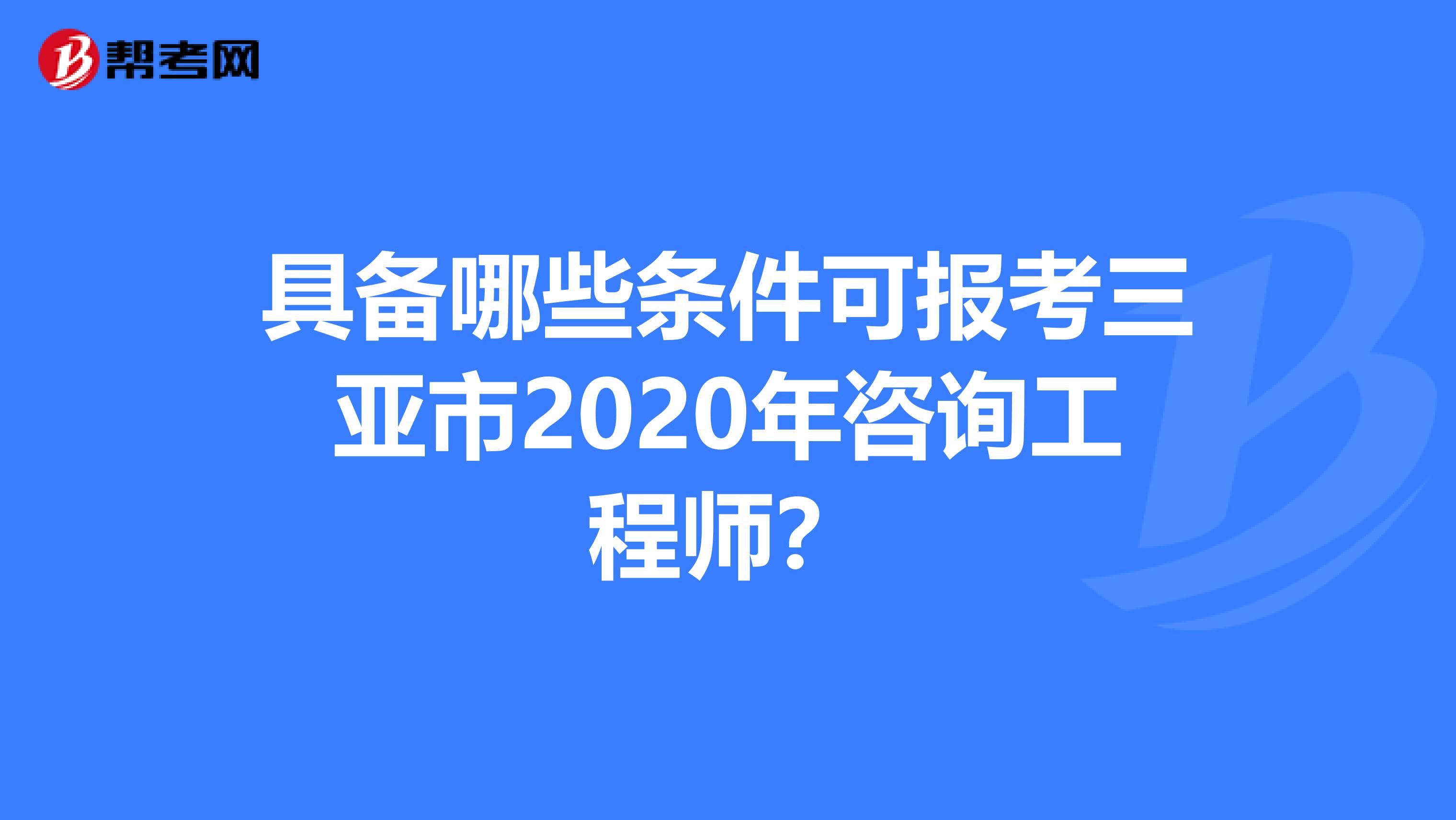 具备哪些条件可报考三亚市2020年咨询工程师？