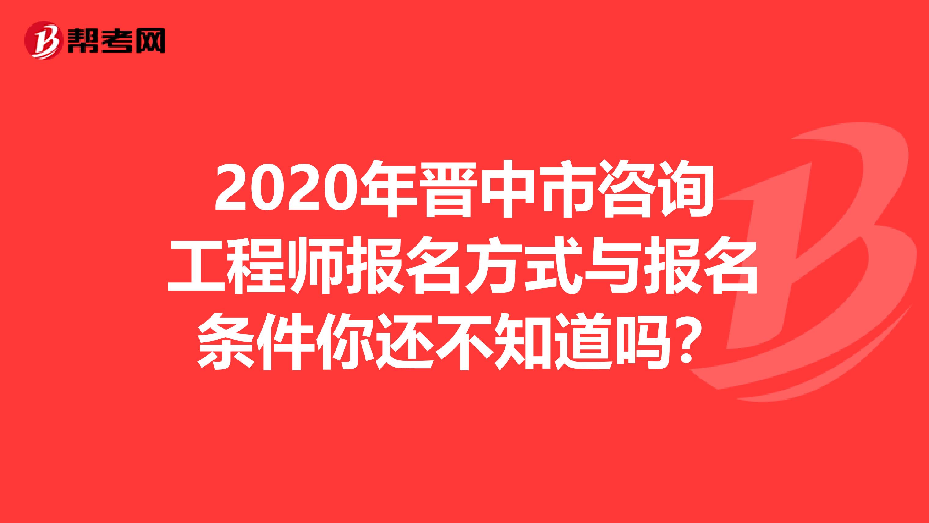 2020年晋中市咨询工程师报名方式与报名条件你还不知道吗？