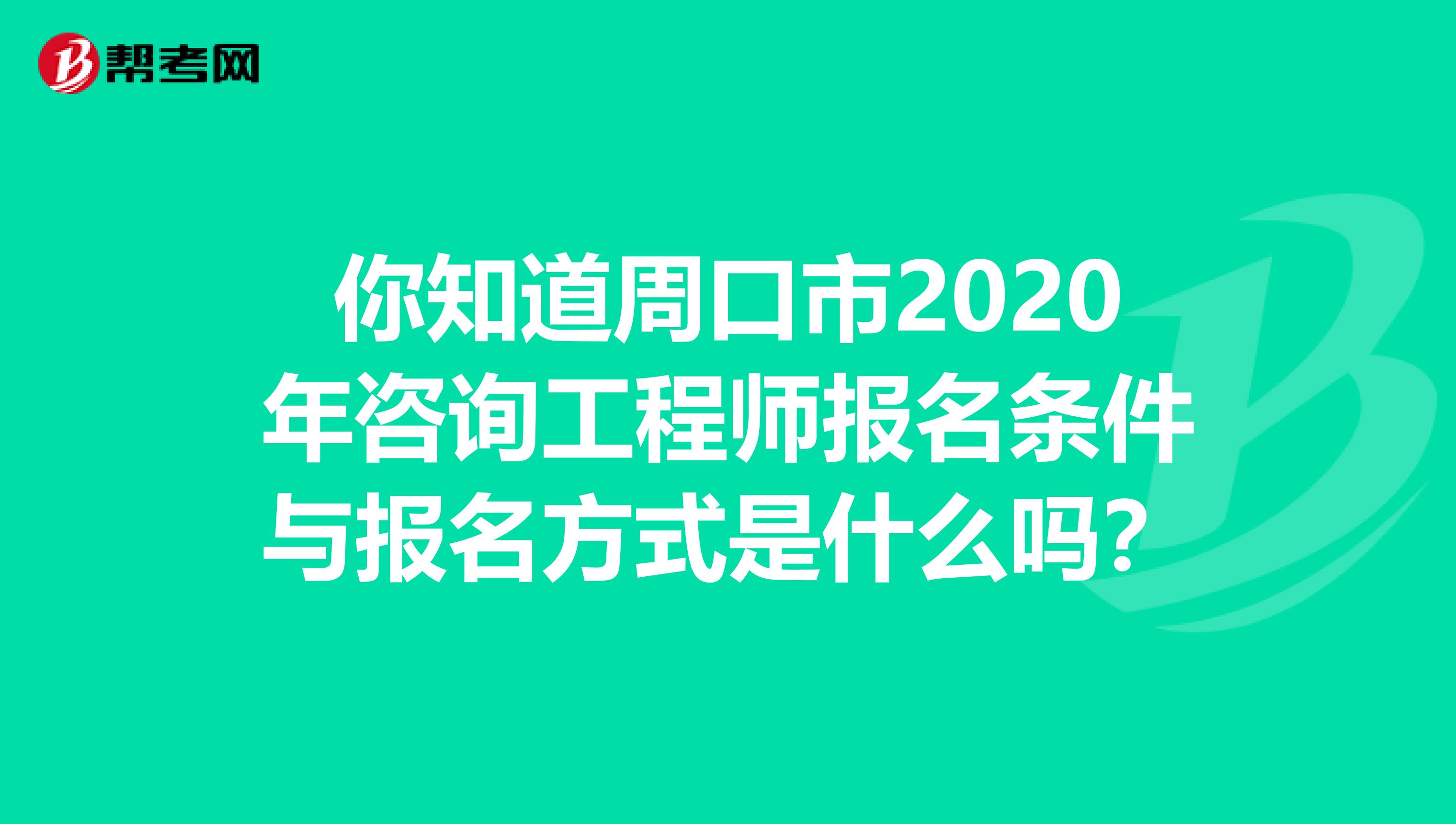 你知道周口市2020年咨询工程师报名条件与报名方式是什么吗？