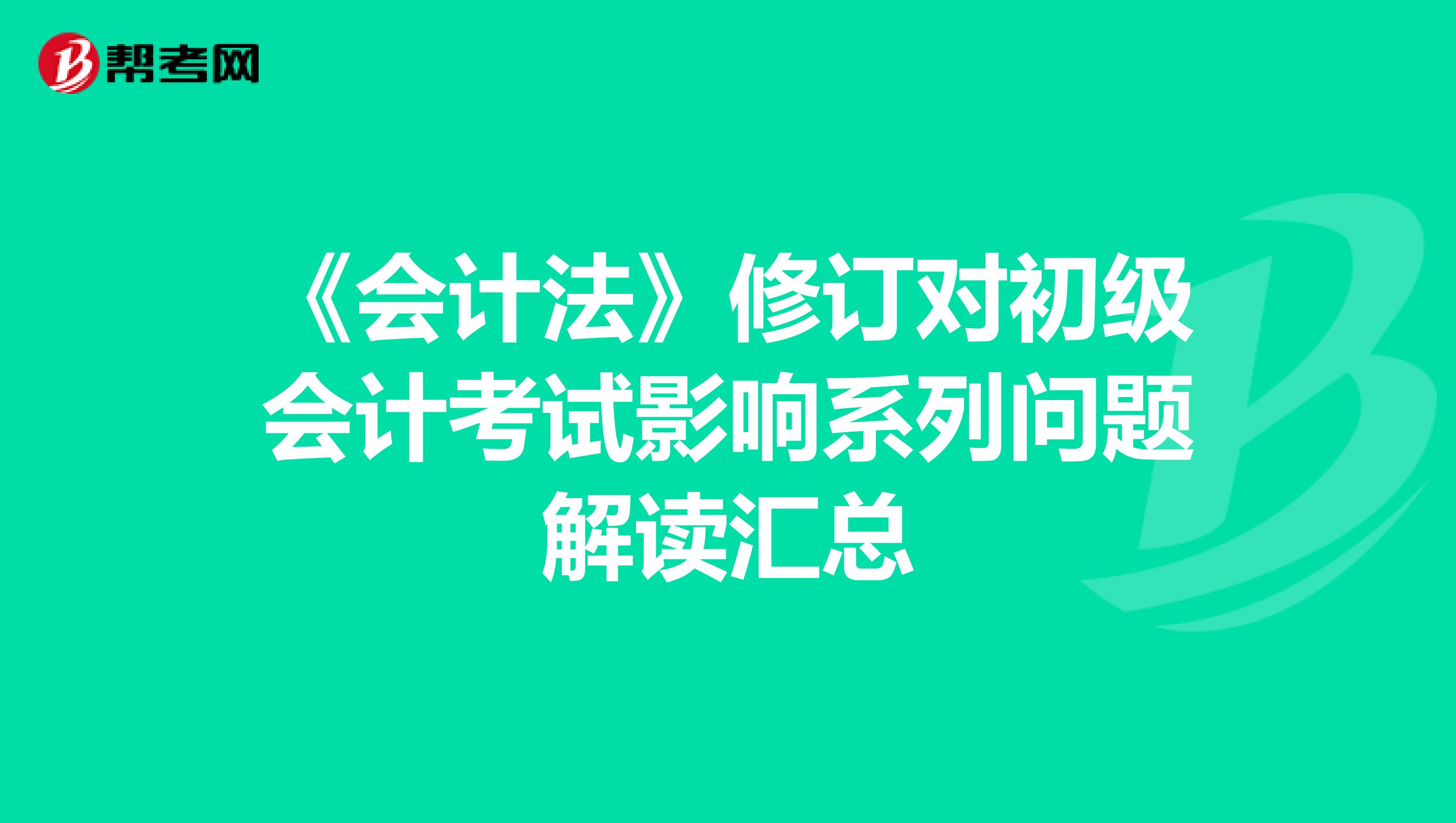 《会计法》修订对初级会计考试影响系列问题解读汇总