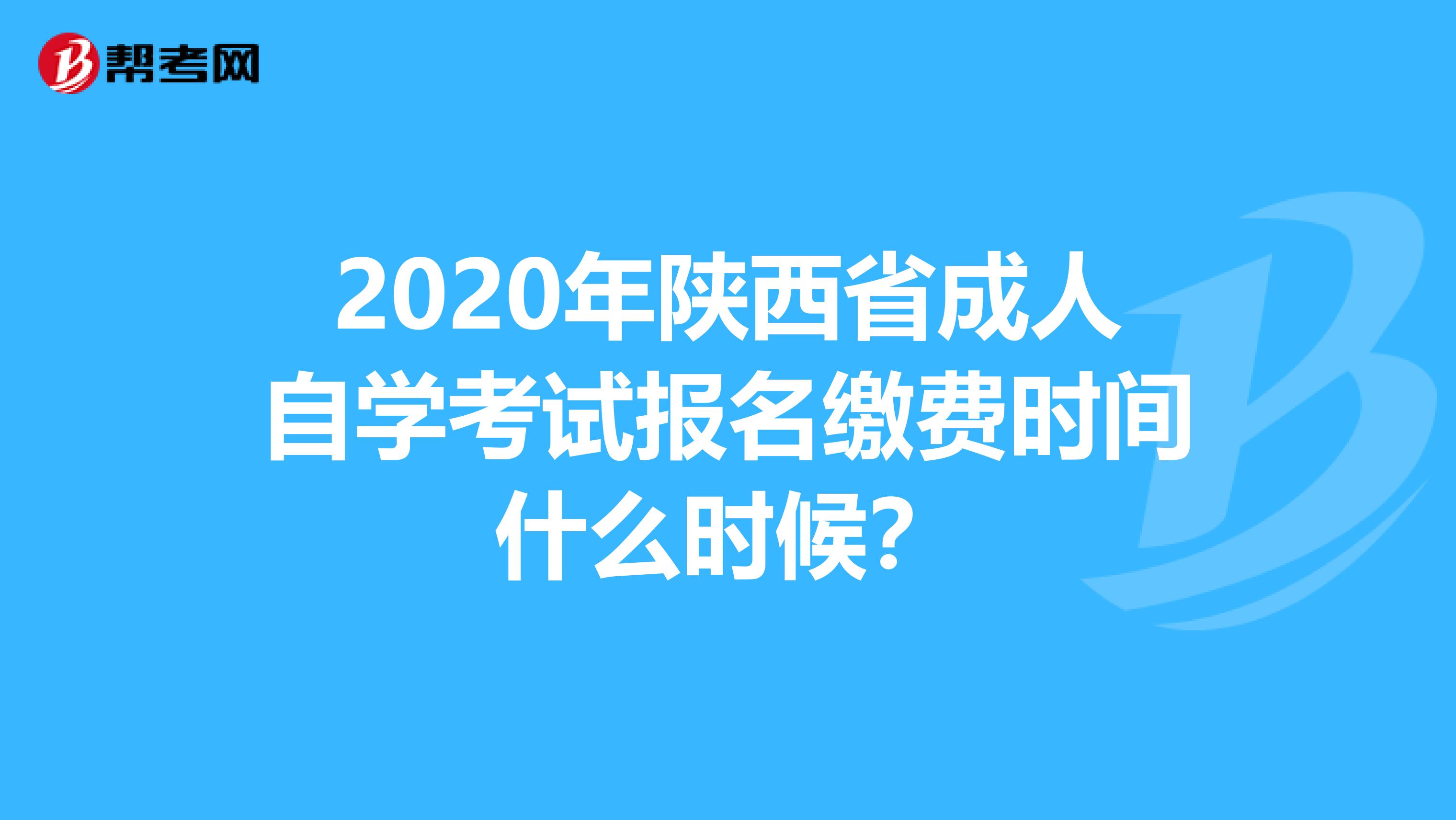 2020年陕西省成人自学考试报名缴费时间什么时候？