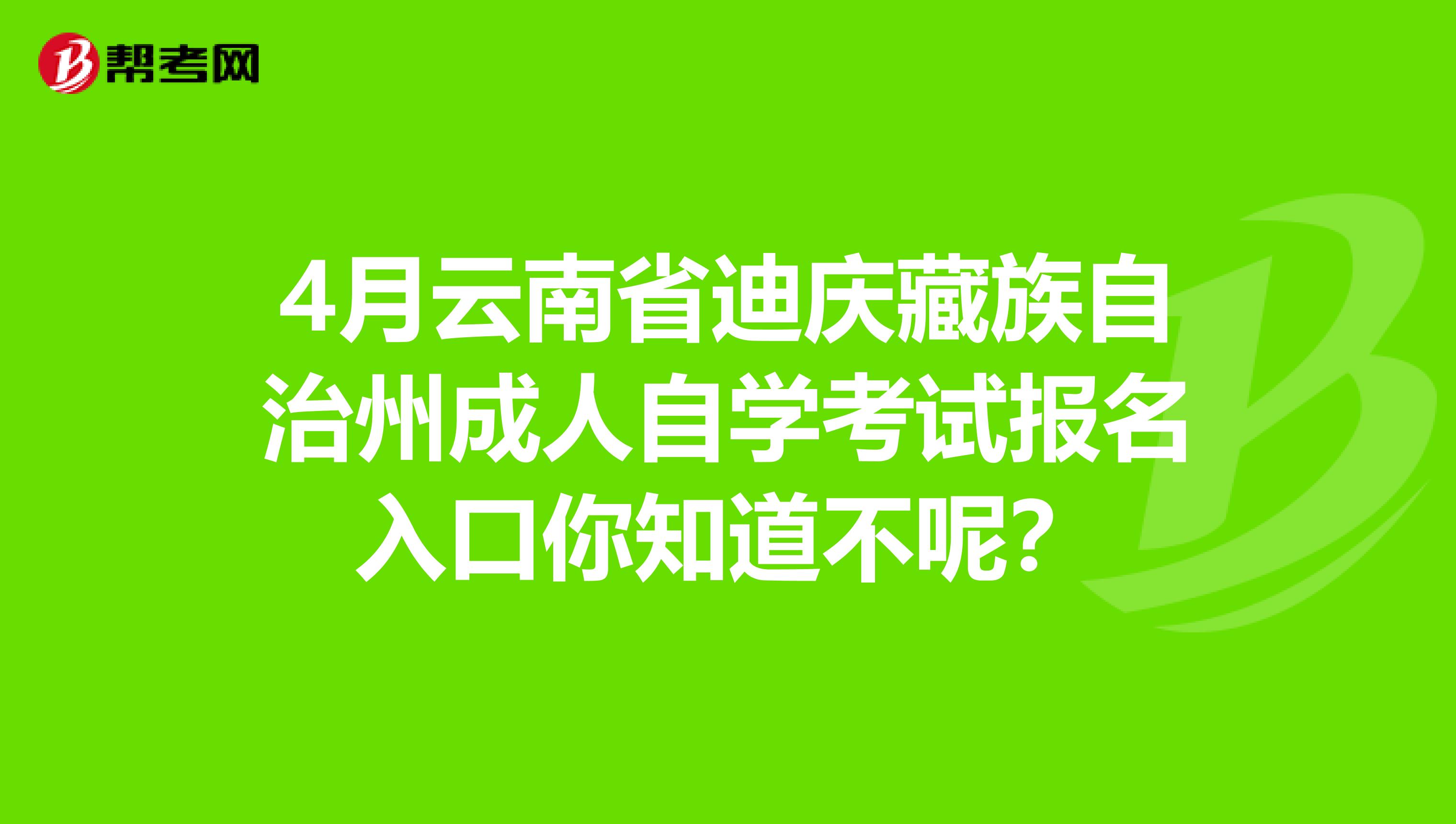 4月云南省迪庆藏族自治州成人自学考试报名入口你知道不呢？