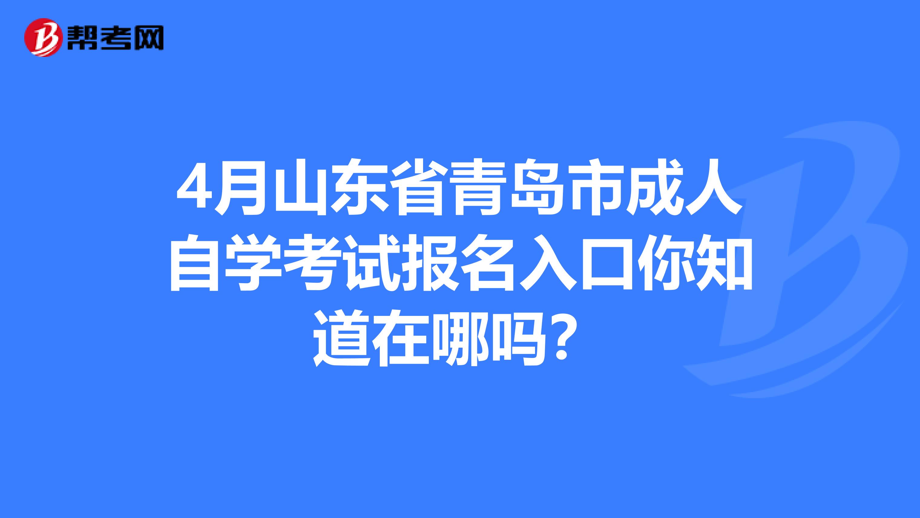 4月山东省青岛市成人自学考试报名入口你知道在哪吗？