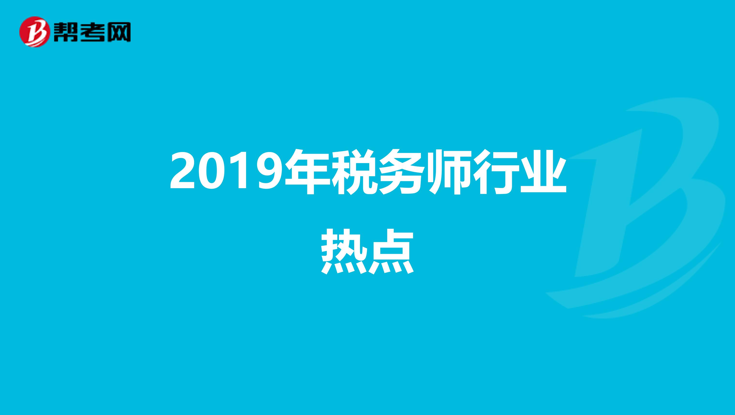 2019年稅務(wù)師行業(yè)熱點(diǎn)
