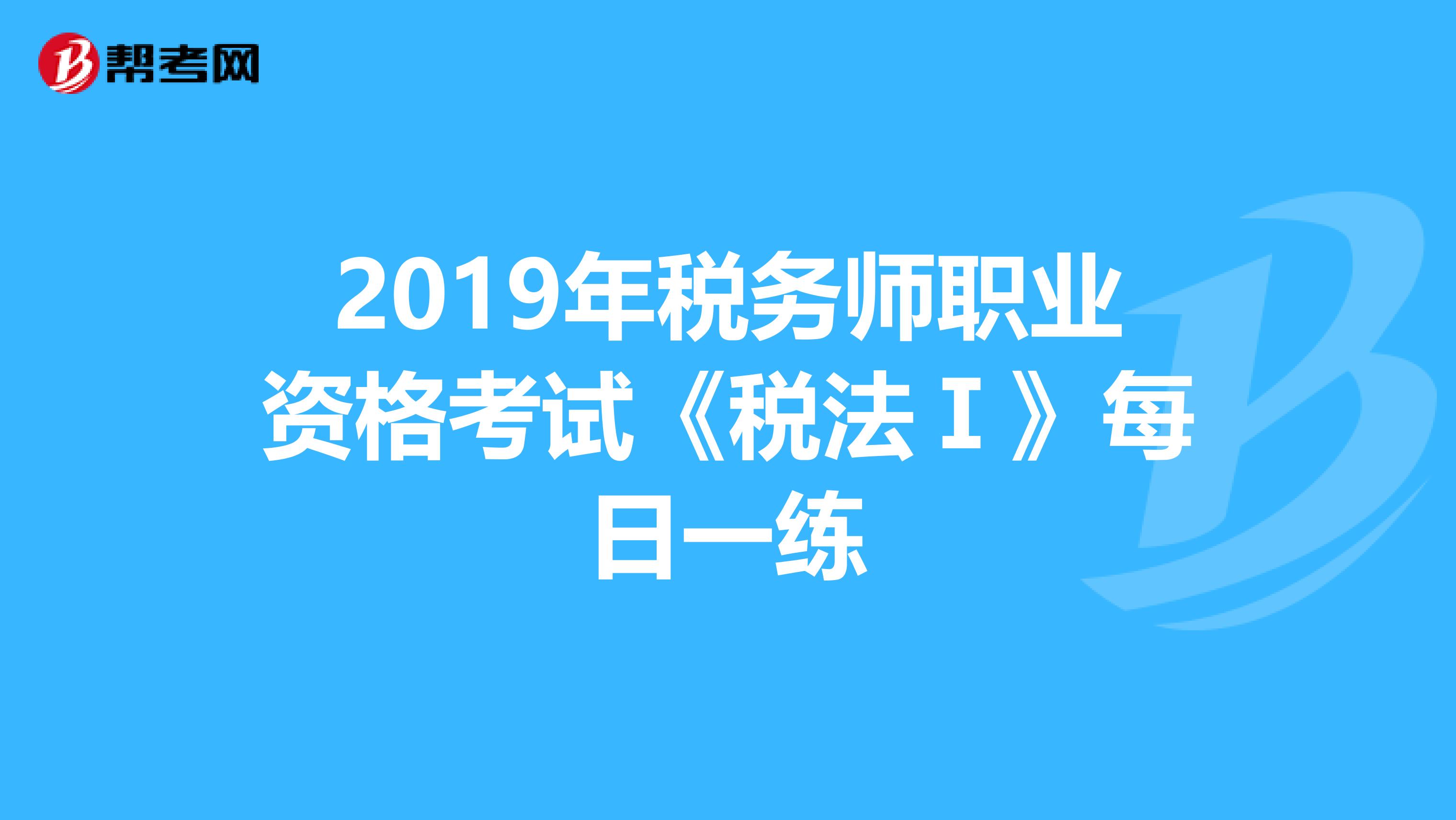 2019年稅務(wù)師職業(yè)資格考試《稅法Ⅰ》每日一練