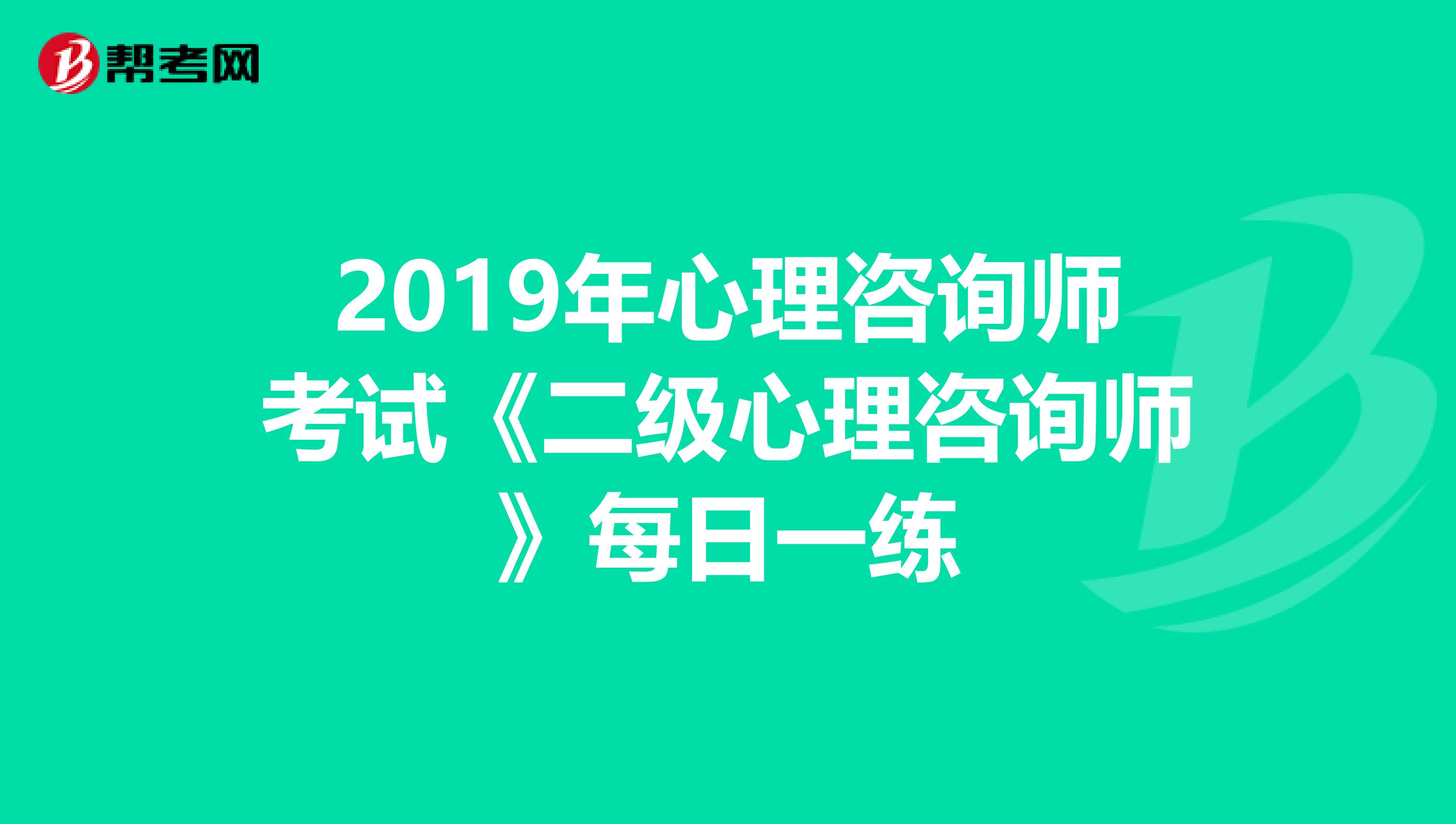 2019年心理咨询师考试《二级心理咨询师》每日一练