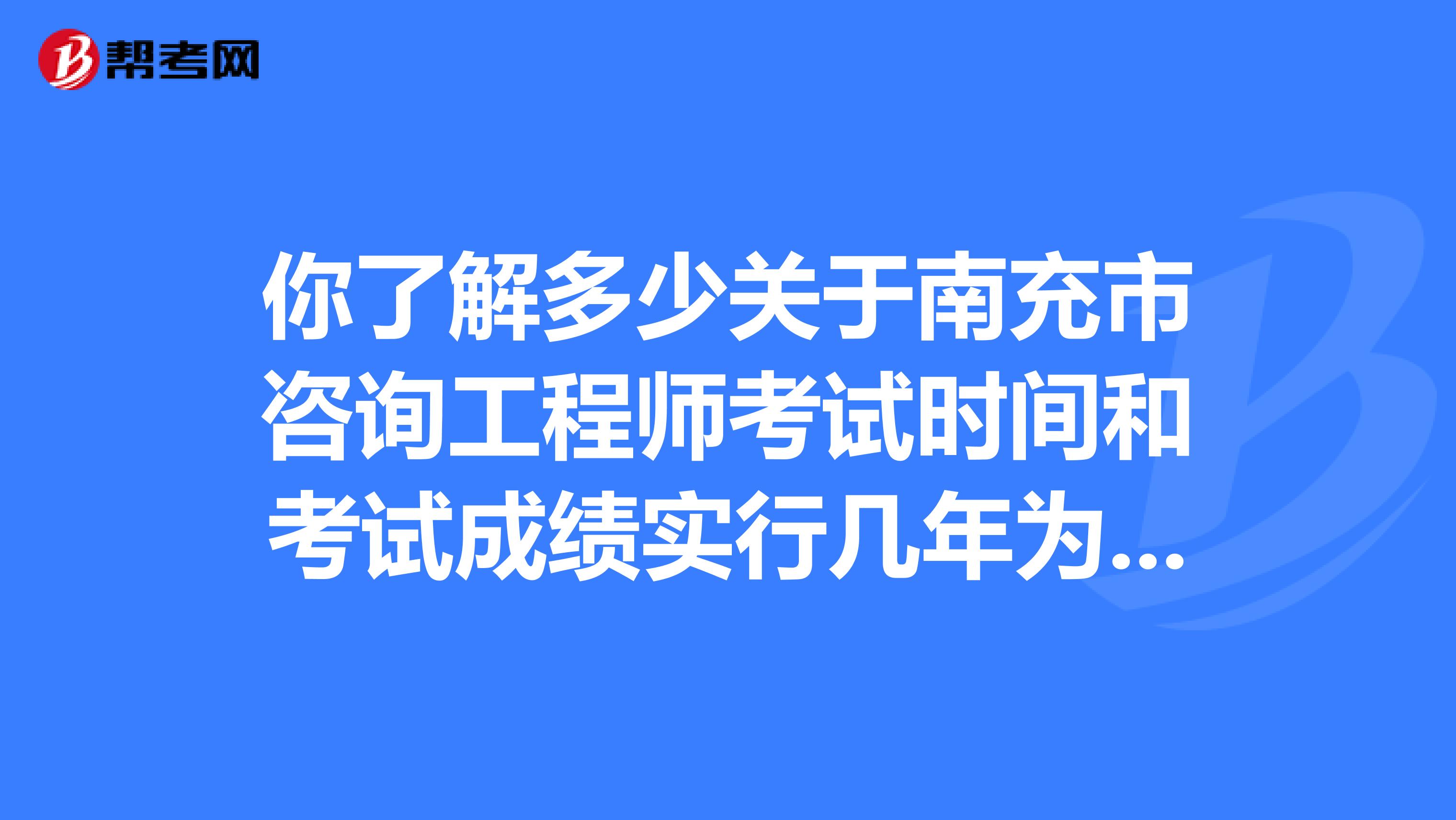 你了解多少关于南充市咨询工程师考试时间和考试成绩实行几年为一个周期的滚动管理办法