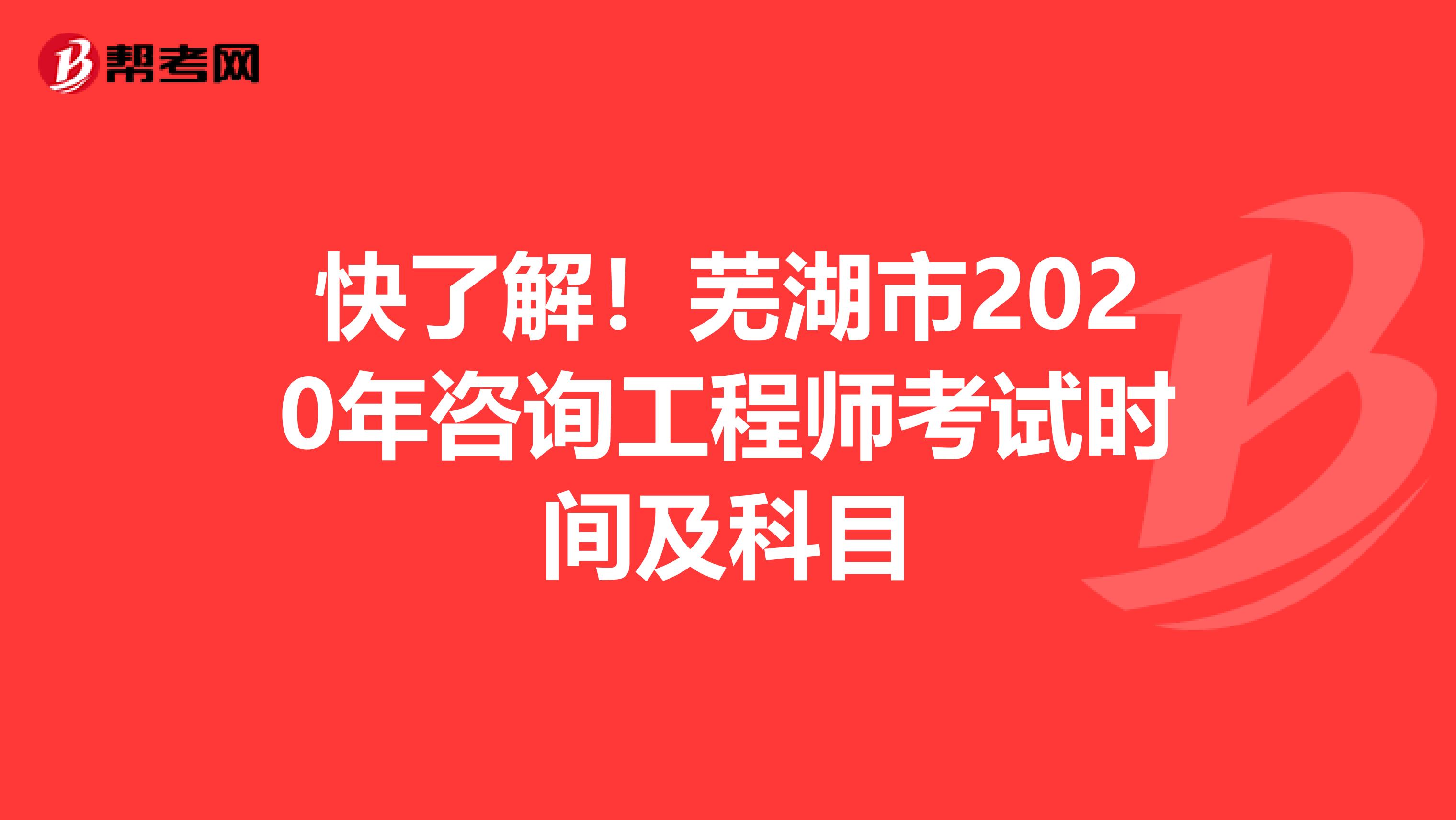 快了解！芜湖市2020年咨询工程师考试时间及科目