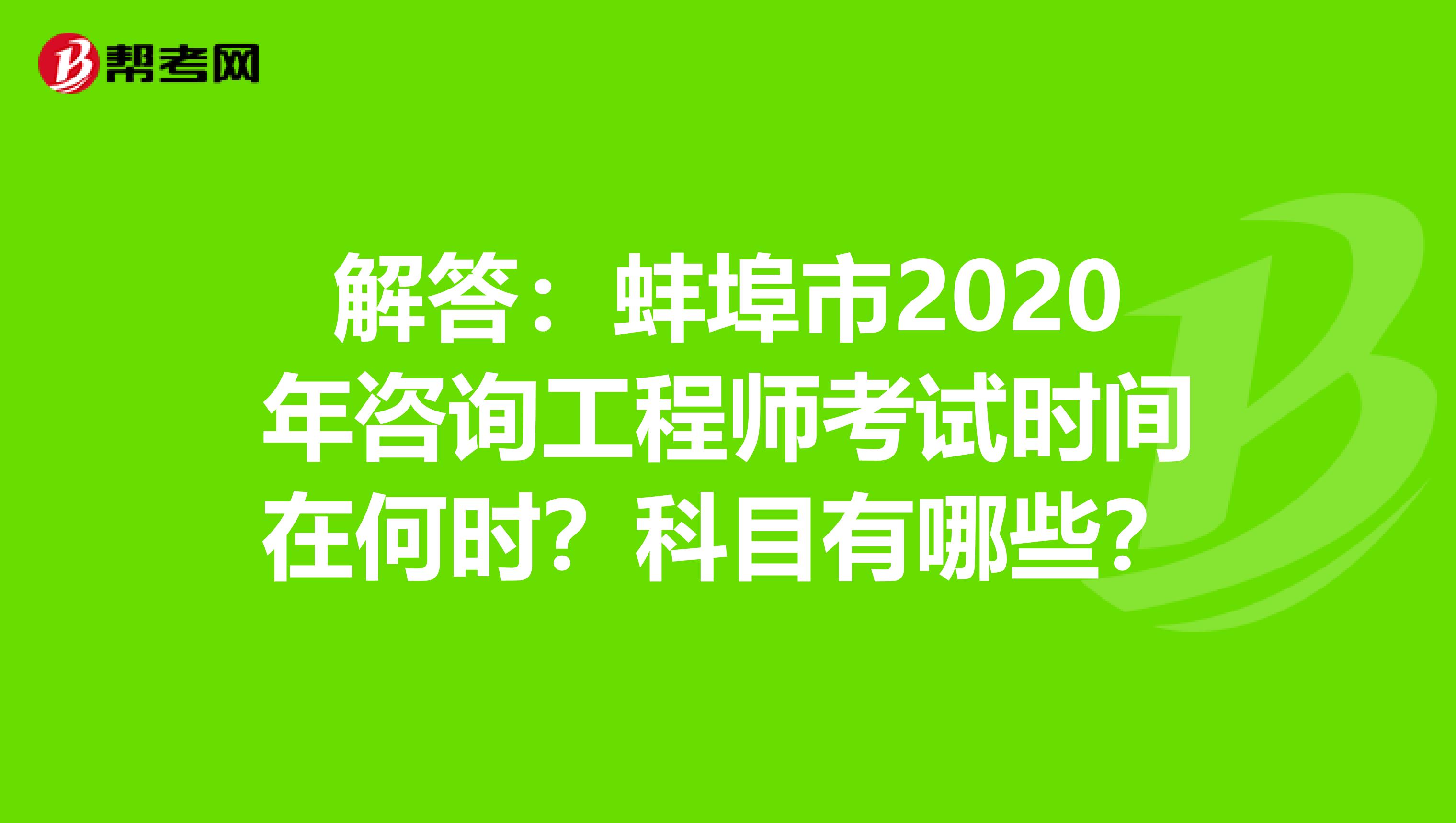 解答：蚌埠市2020年咨询工程师考试时间在何时？科目有哪些？