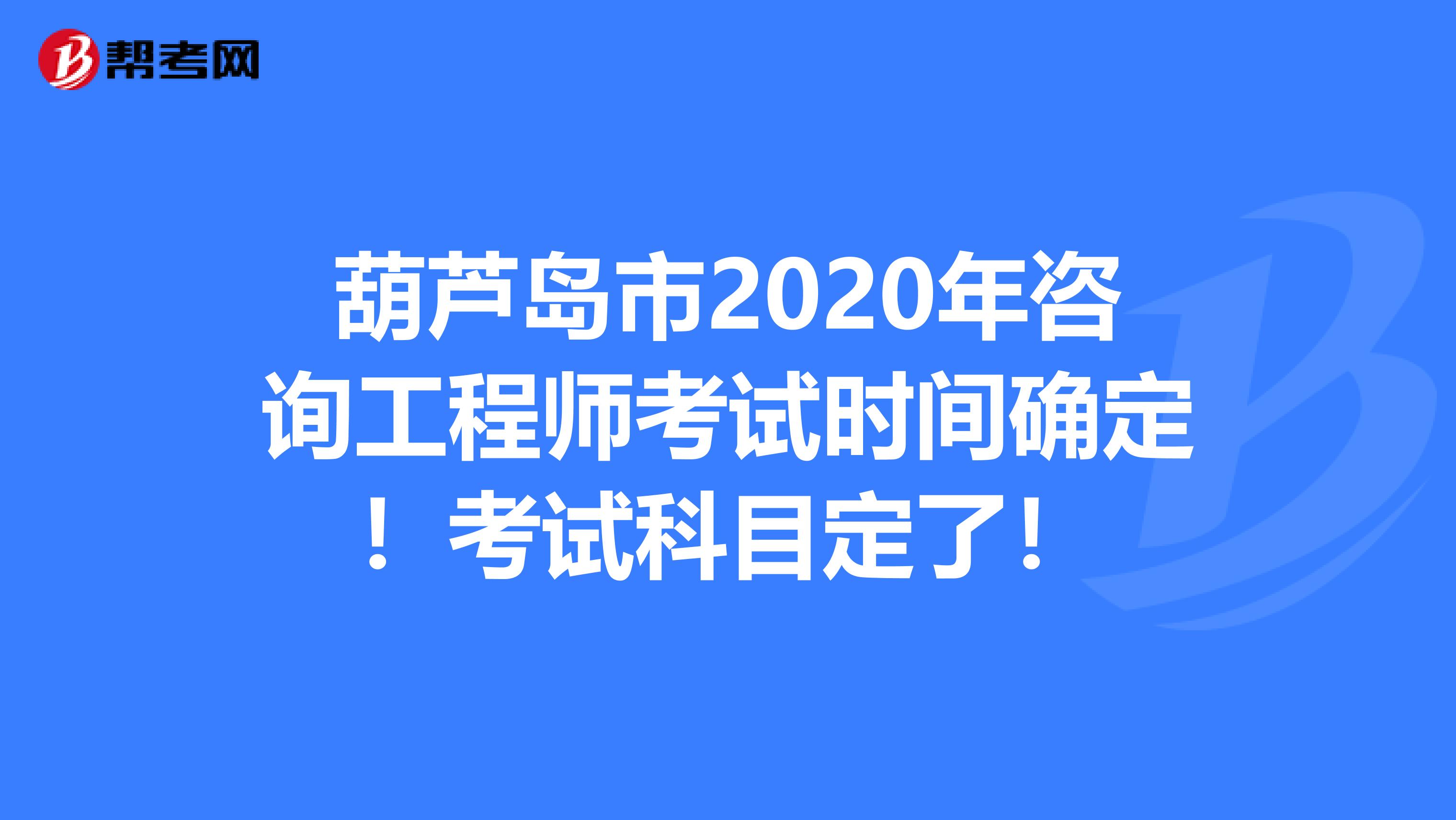 葫芦岛市2020年咨询工程师考试时间确定！考试科目定了！